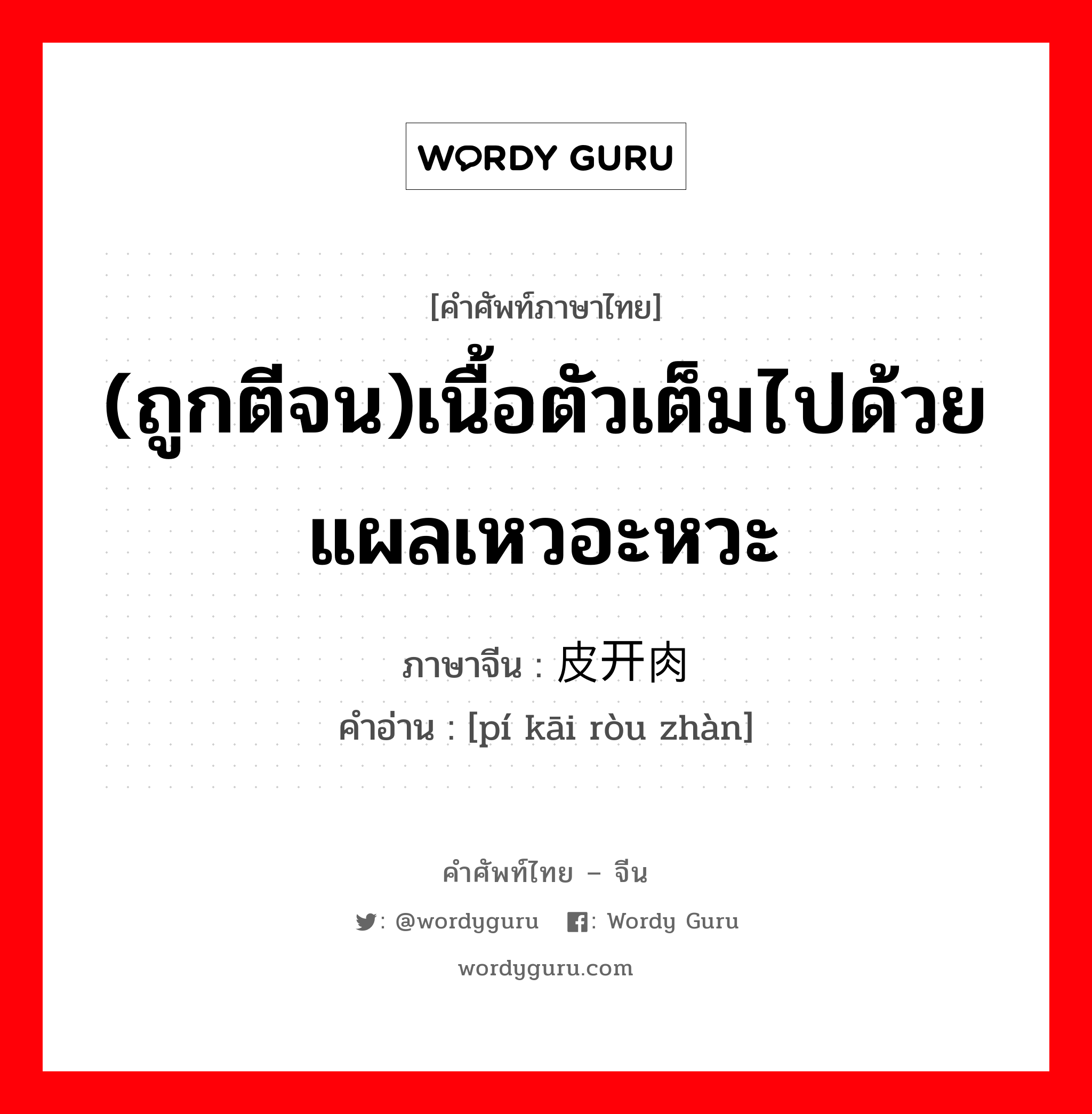 (ถูกตีจน)เนื้อตัวเต็มไปด้วยแผลเหวอะหวะ ภาษาจีนคืออะไร, คำศัพท์ภาษาไทย - จีน (ถูกตีจน)เนื้อตัวเต็มไปด้วยแผลเหวอะหวะ ภาษาจีน 皮开肉绽 คำอ่าน [pí kāi ròu zhàn]