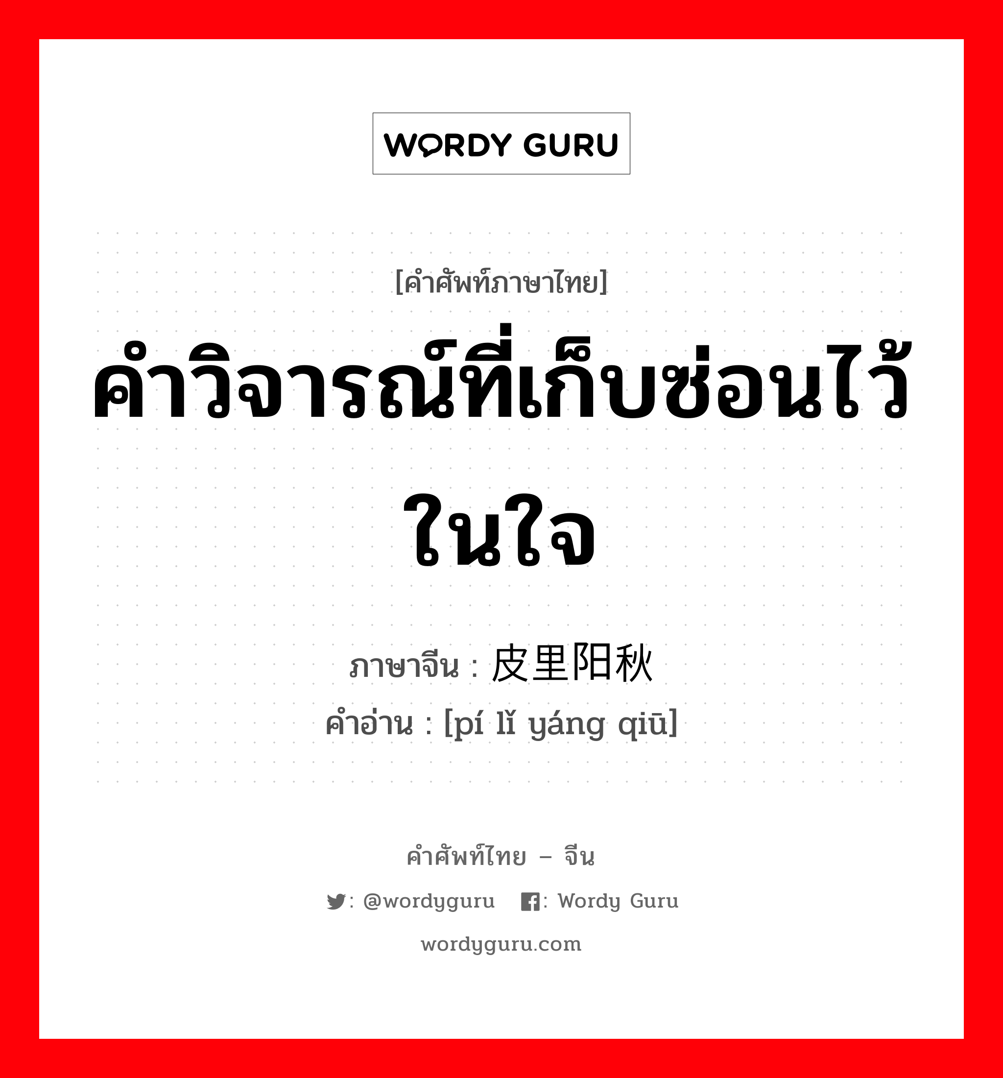 คำวิจารณ์ที่เก็บซ่อนไว้ในใจ ภาษาจีนคืออะไร, คำศัพท์ภาษาไทย - จีน คำวิจารณ์ที่เก็บซ่อนไว้ในใจ ภาษาจีน 皮里阳秋 คำอ่าน [pí lǐ yáng qiū]