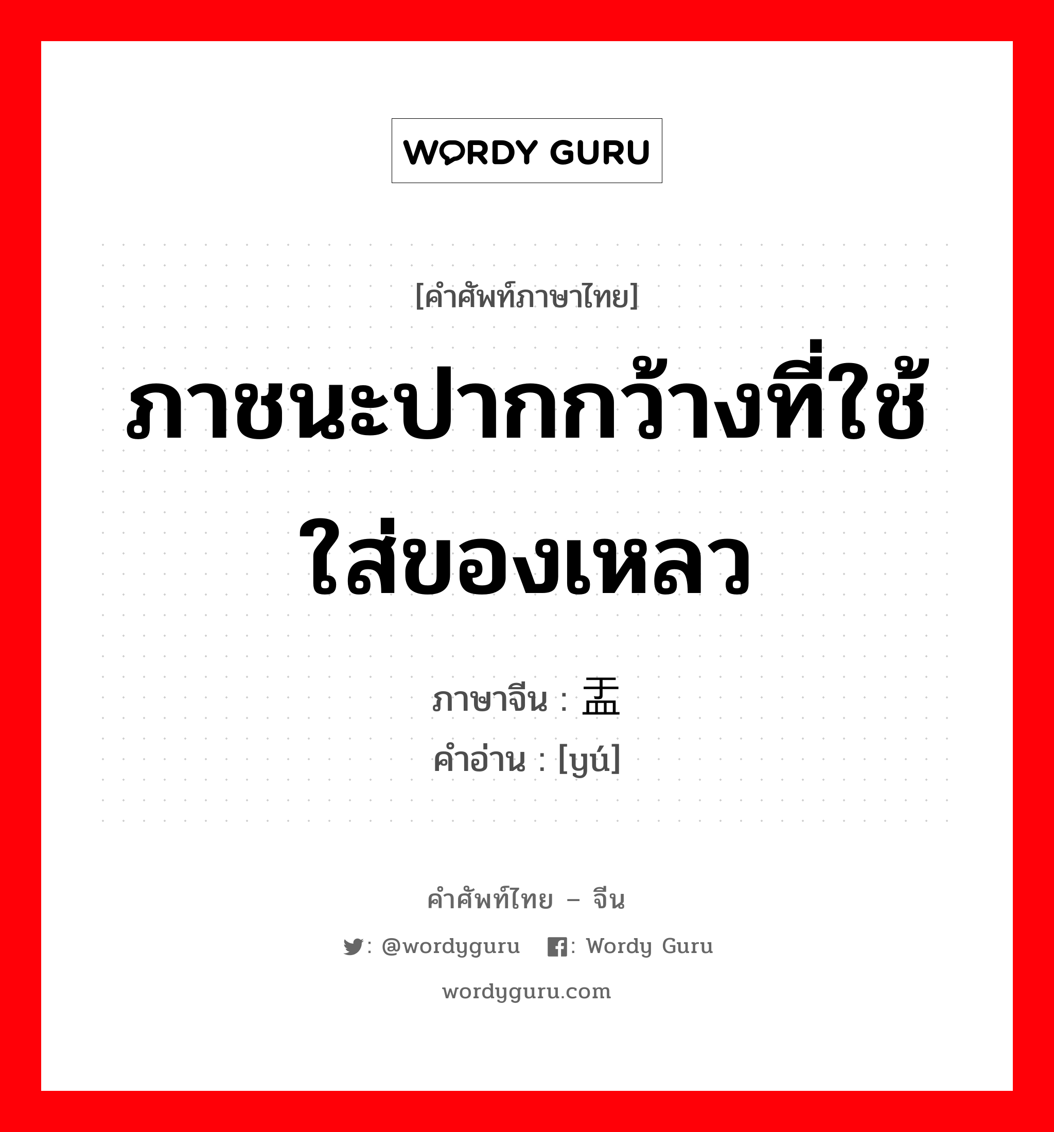 ภาชนะปากกว้างที่ใช้ใส่ของเหลว ภาษาจีนคืออะไร, คำศัพท์ภาษาไทย - จีน ภาชนะปากกว้างที่ใช้ใส่ของเหลว ภาษาจีน 盂 คำอ่าน [yú]