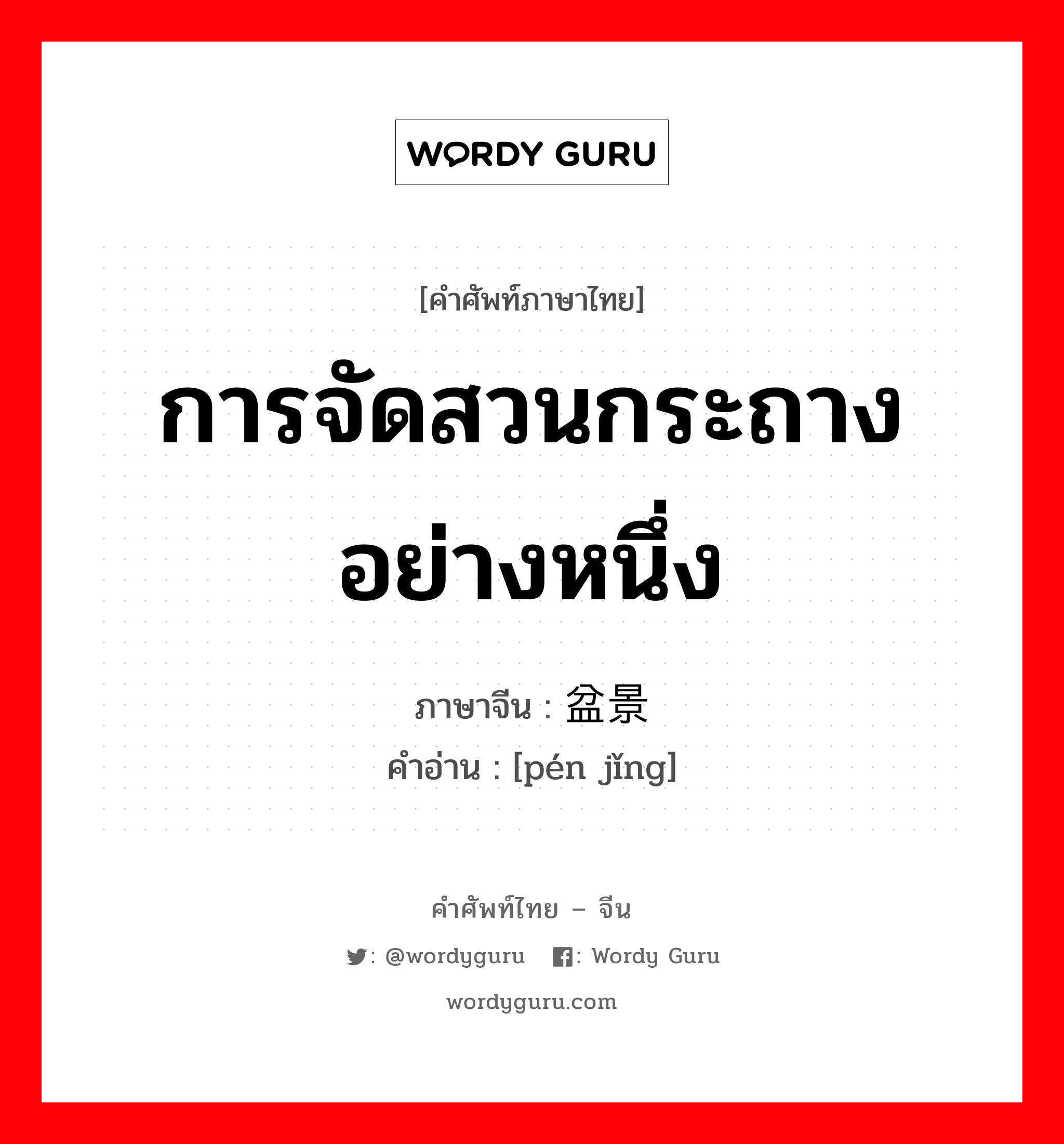 การจัดสวนกระถางอย่างหนึ่ง ภาษาจีนคืออะไร, คำศัพท์ภาษาไทย - จีน การจัดสวนกระถางอย่างหนึ่ง ภาษาจีน 盆景 คำอ่าน [pén jǐng]