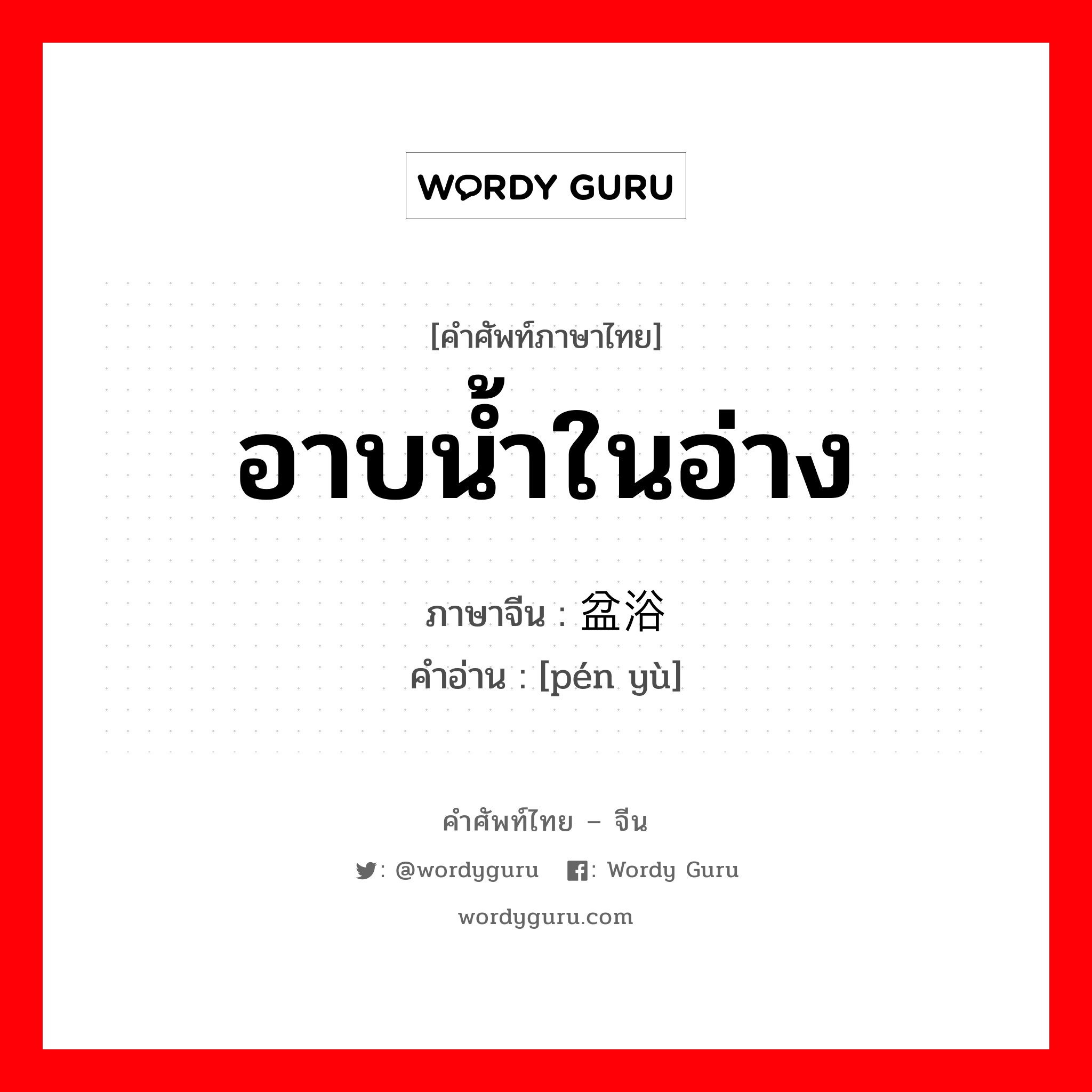 อาบน้ำในอ่าง ภาษาจีนคืออะไร, คำศัพท์ภาษาไทย - จีน อาบน้ำในอ่าง ภาษาจีน 盆浴 คำอ่าน [pén yù]