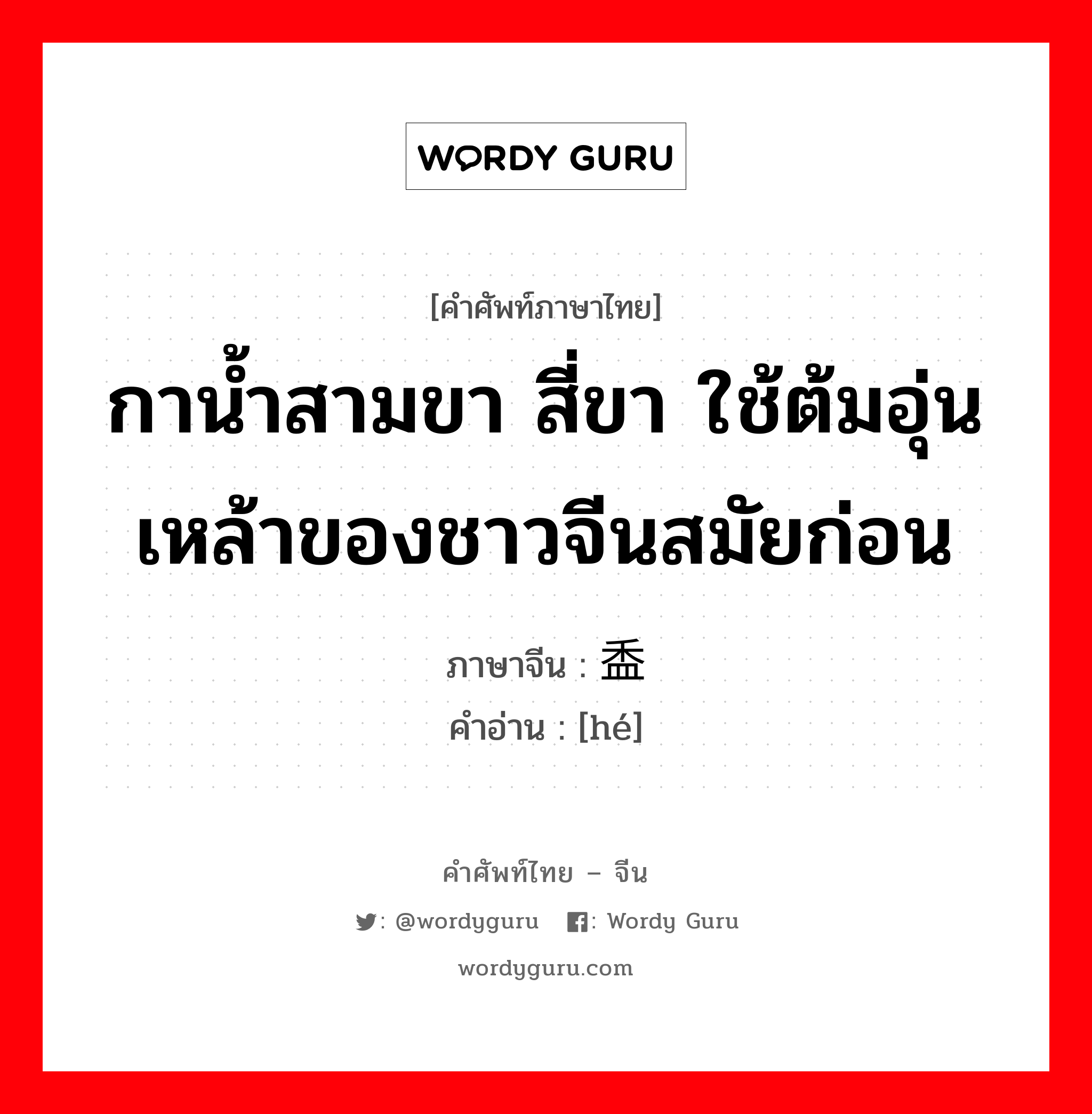 กาน้ำสามขา สี่ขา ใช้ต้มอุ่นเหล้าของชาวจีนสมัยก่อน ภาษาจีนคืออะไร, คำศัพท์ภาษาไทย - จีน กาน้ำสามขา สี่ขา ใช้ต้มอุ่นเหล้าของชาวจีนสมัยก่อน ภาษาจีน 盉 คำอ่าน [hé]