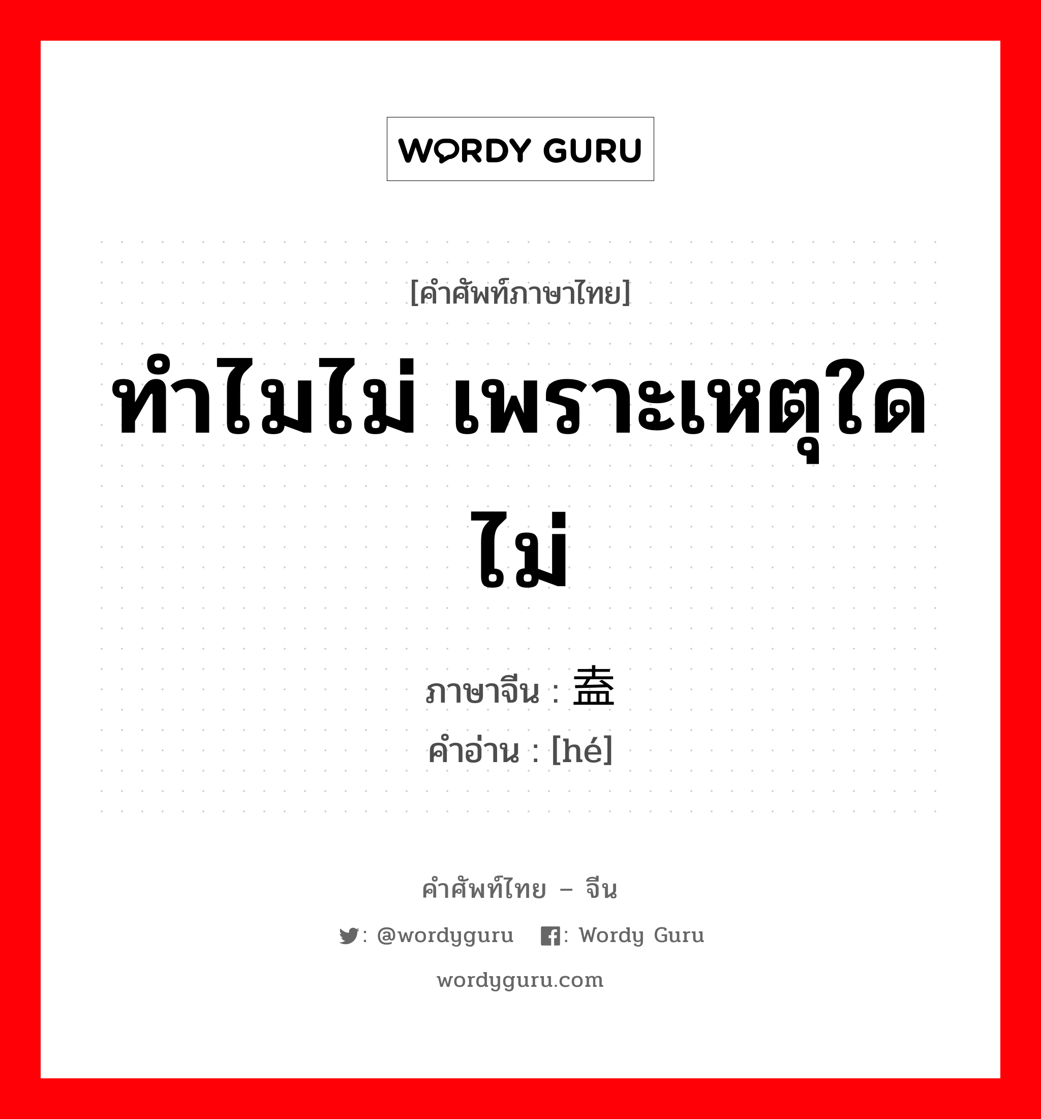 ทำไมไม่ เพราะเหตุใดไม่ ภาษาจีนคืออะไร, คำศัพท์ภาษาไทย - จีน ทำไมไม่ เพราะเหตุใดไม่ ภาษาจีน 盍 คำอ่าน [hé]