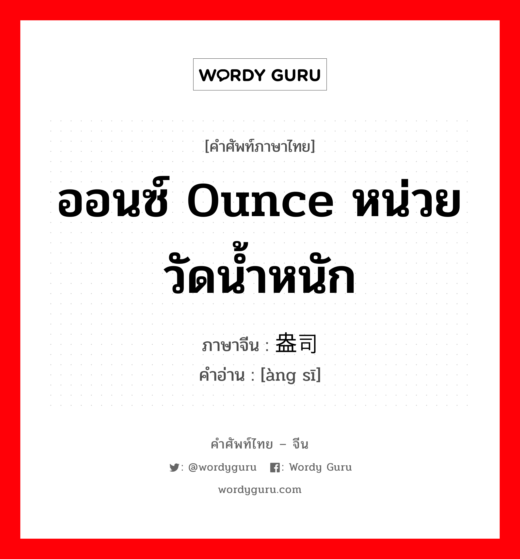 ออนซ์ ounce หน่วยวัดน้ำหนัก ภาษาจีนคืออะไร, คำศัพท์ภาษาไทย - จีน ออนซ์ ounce หน่วยวัดน้ำหนัก ภาษาจีน 盎司 คำอ่าน [àng sī]