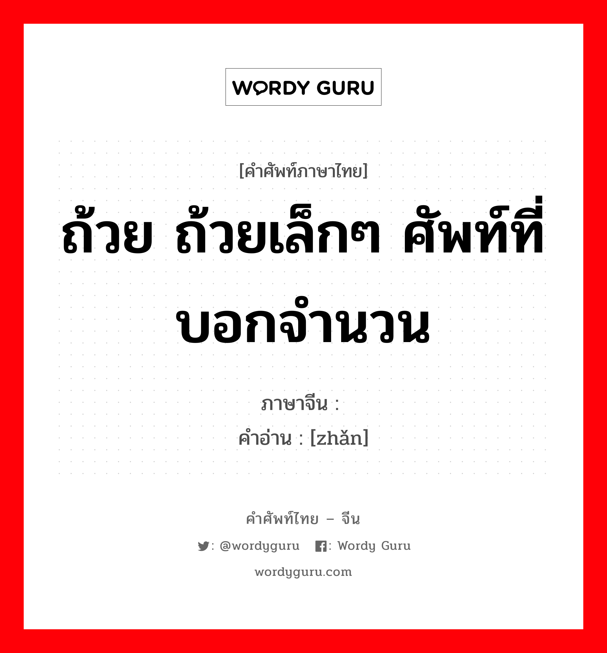 ถ้วย ถ้วยเล็กๆ ศัพท์ที่บอกจำนวน ภาษาจีนคืออะไร, คำศัพท์ภาษาไทย - จีน ถ้วย ถ้วยเล็กๆ ศัพท์ที่บอกจำนวน ภาษาจีน 盏 คำอ่าน [zhǎn]