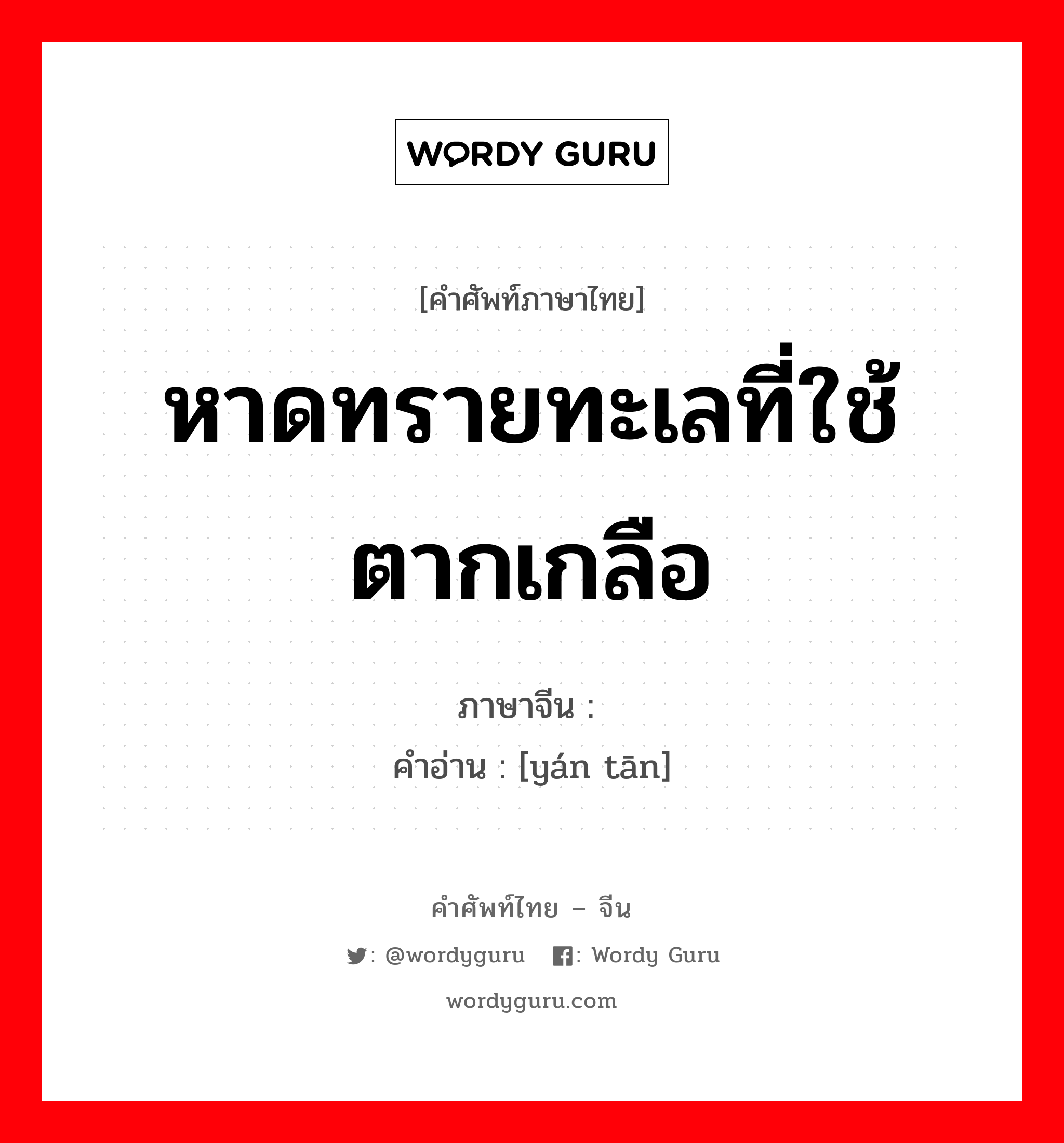 หาดทรายทะเลที่ใช้ตากเกลือ ภาษาจีนคืออะไร, คำศัพท์ภาษาไทย - จีน หาดทรายทะเลที่ใช้ตากเกลือ ภาษาจีน 盐滩 คำอ่าน [yán tān]