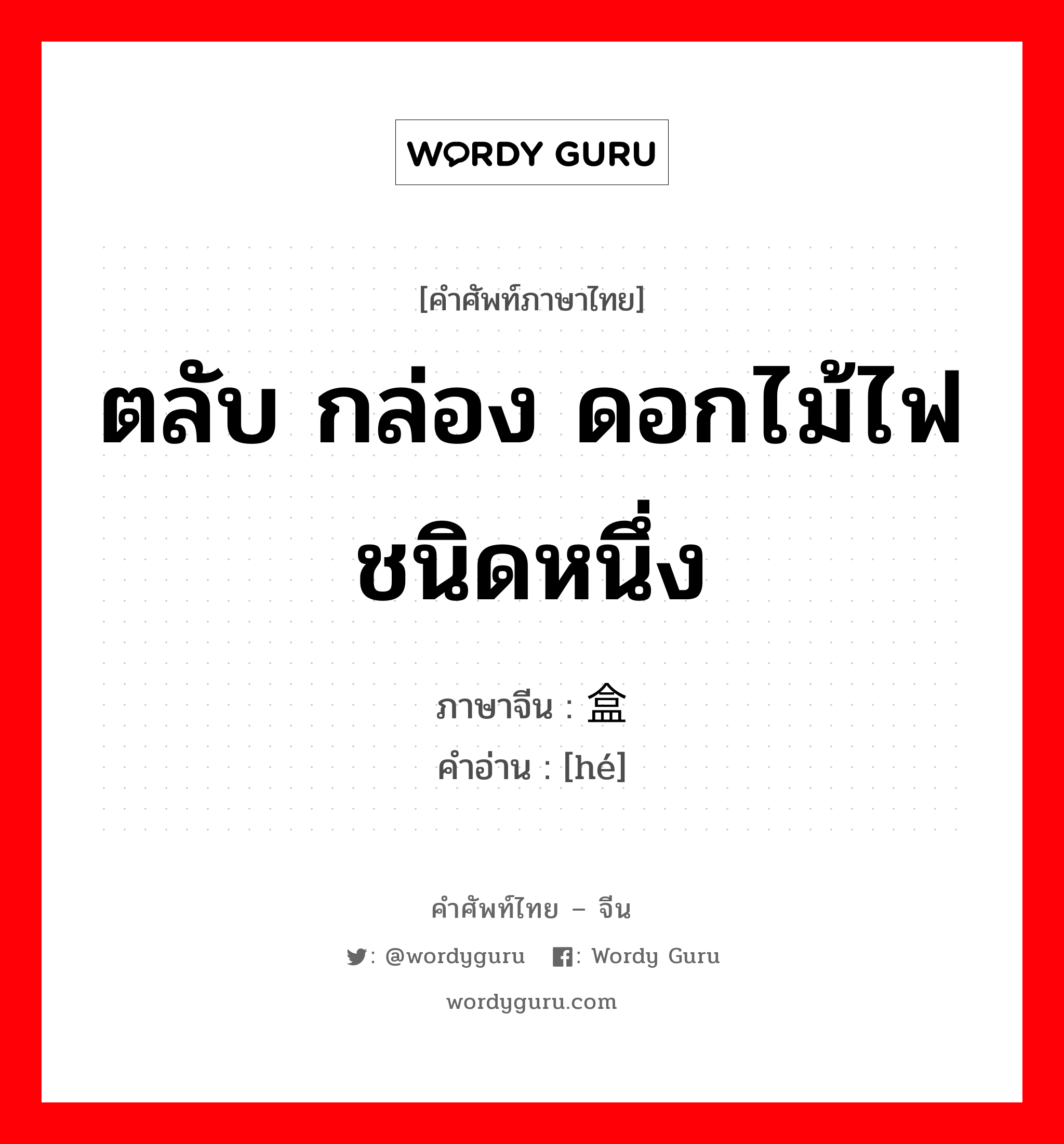 ตลับ กล่อง ดอกไม้ไฟชนิดหนึ่ง ภาษาจีนคืออะไร, คำศัพท์ภาษาไทย - จีน ตลับ กล่อง ดอกไม้ไฟชนิดหนึ่ง ภาษาจีน 盒 คำอ่าน [hé]