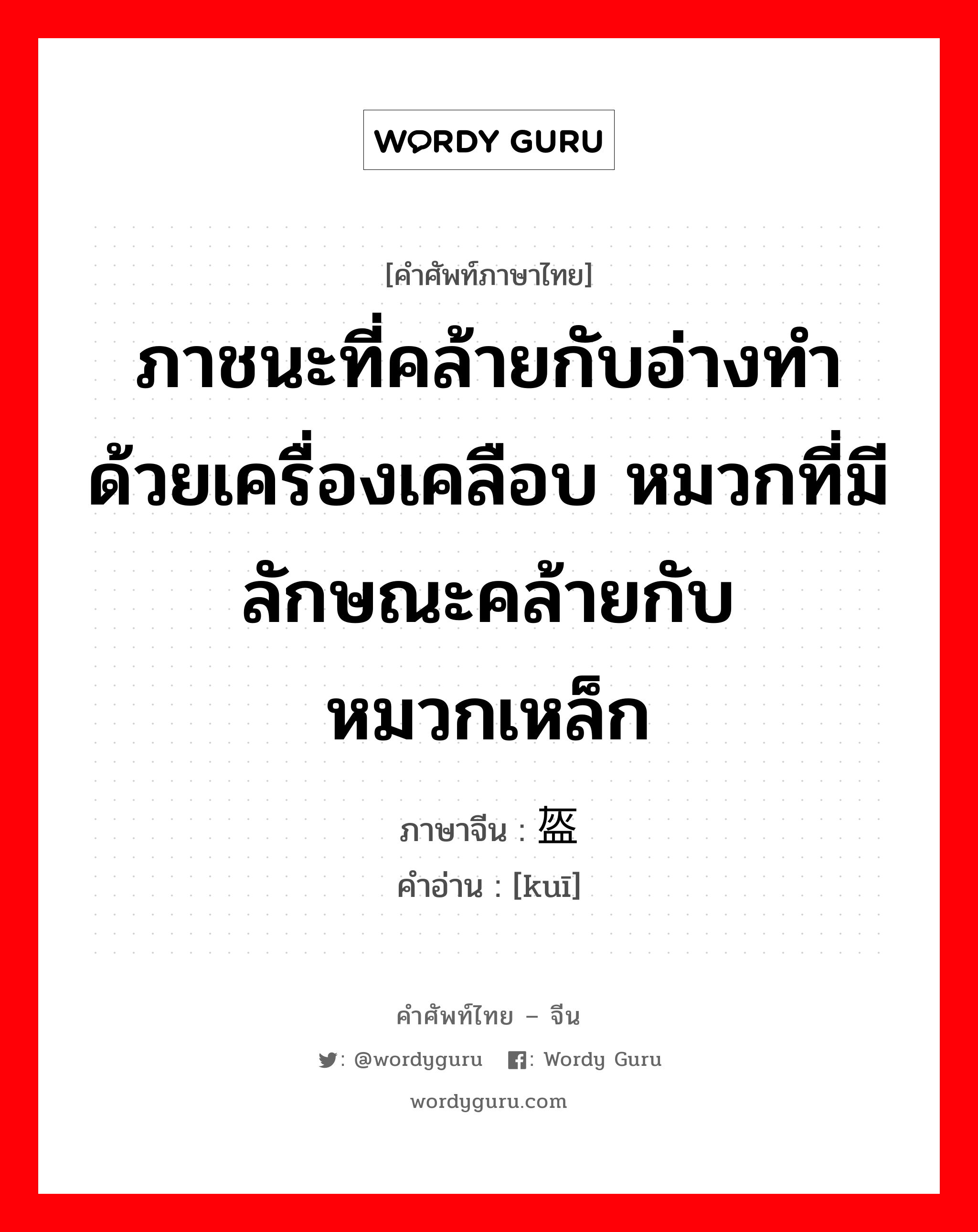 ภาชนะที่คล้ายกับอ่างทำด้วยเครื่องเคลือบ หมวกที่มีลักษณะคล้ายกับหมวกเหล็ก ภาษาจีนคืออะไร, คำศัพท์ภาษาไทย - จีน ภาชนะที่คล้ายกับอ่างทำด้วยเครื่องเคลือบ หมวกที่มีลักษณะคล้ายกับหมวกเหล็ก ภาษาจีน 盔 คำอ่าน [kuī]