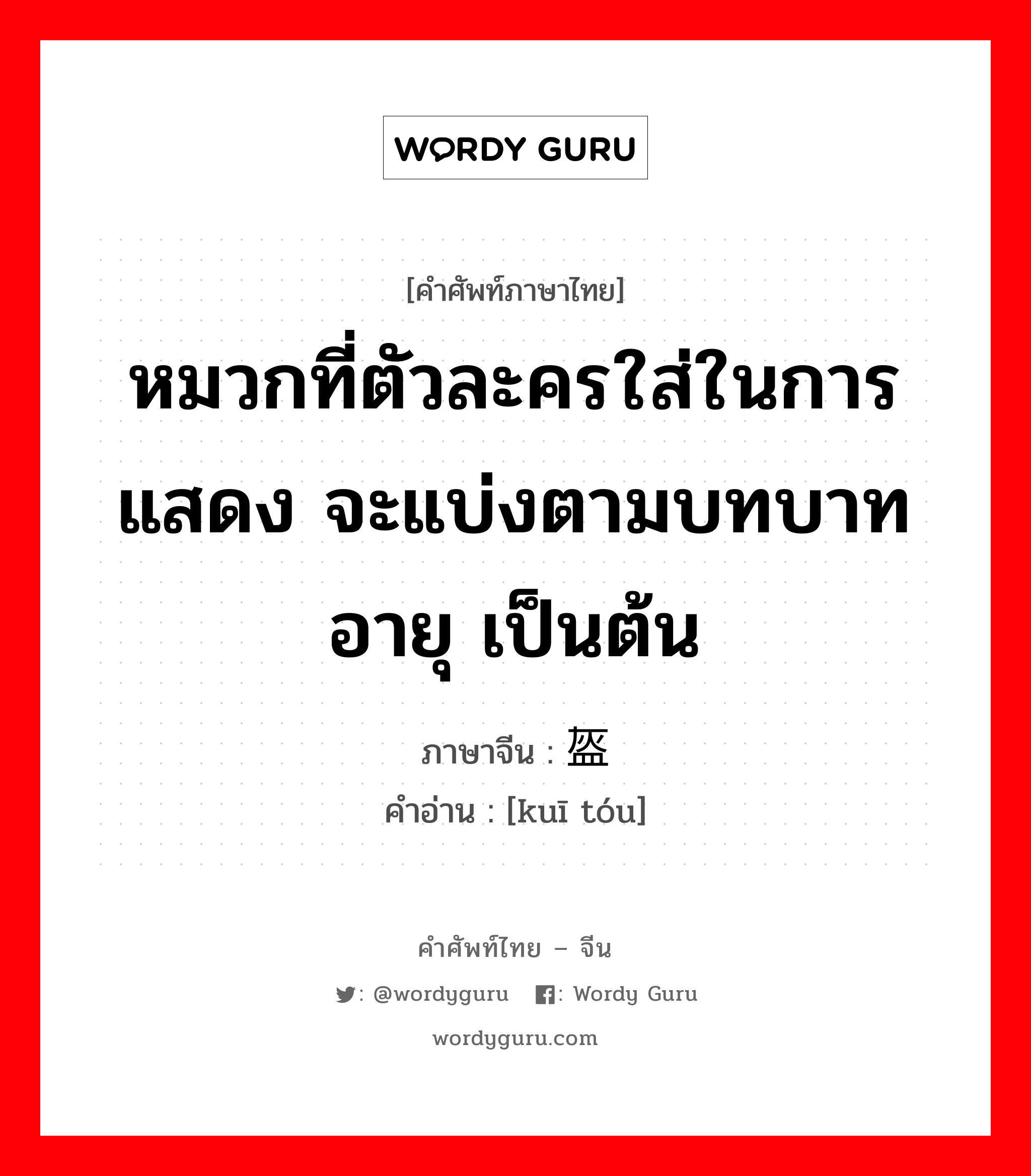 หมวกที่ตัวละครใส่ในการแสดง จะแบ่งตามบทบาท อายุ เป็นต้น ภาษาจีนคืออะไร, คำศัพท์ภาษาไทย - จีน หมวกที่ตัวละครใส่ในการแสดง จะแบ่งตามบทบาท อายุ เป็นต้น ภาษาจีน 盔头 คำอ่าน [kuī tóu]