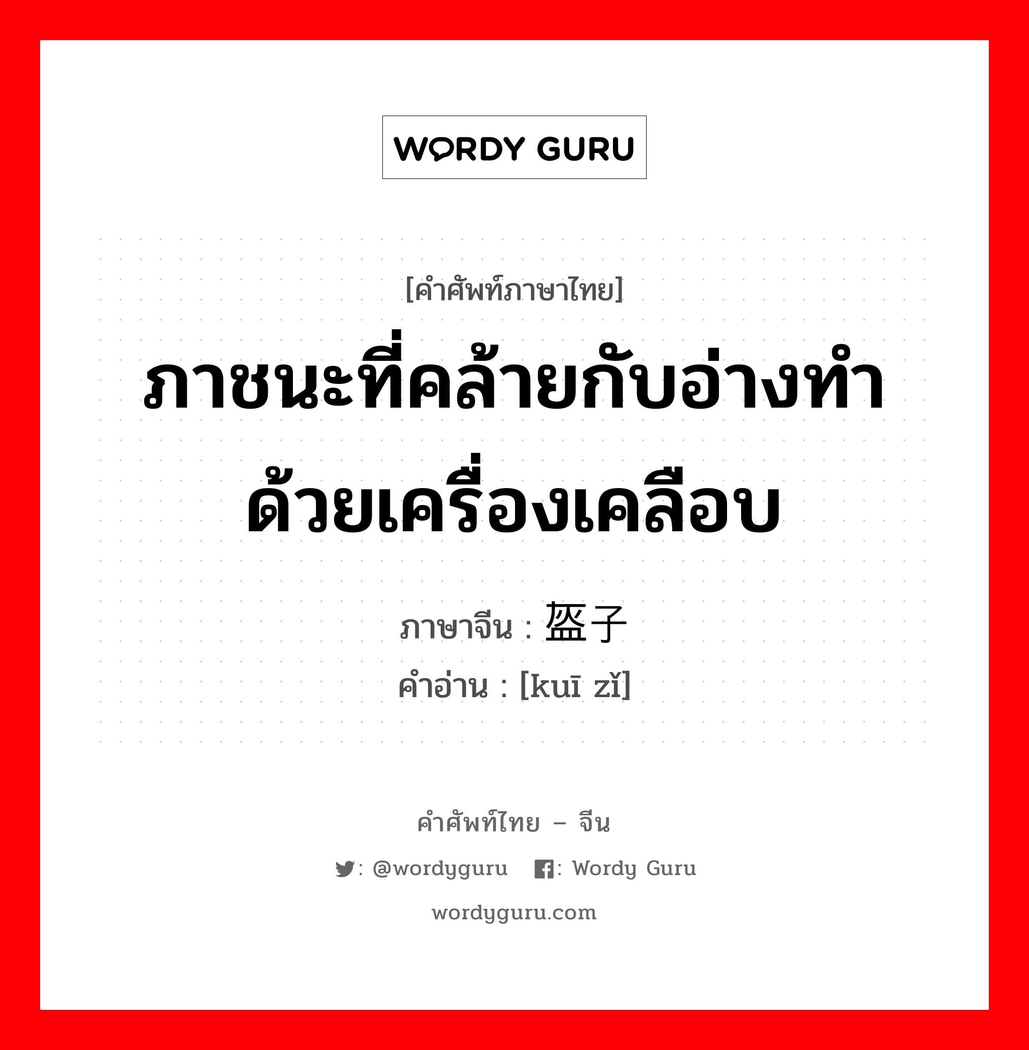 ภาชนะที่คล้ายกับอ่างทำด้วยเครื่องเคลือบ หมวกที่มีลักษณะคล้ายกับหมวกเหล็ก ภาษาจีนคืออะไร, คำศัพท์ภาษาไทย - จีน ภาชนะที่คล้ายกับอ่างทำด้วยเครื่องเคลือบ ภาษาจีน 盔子 คำอ่าน [kuī zǐ]