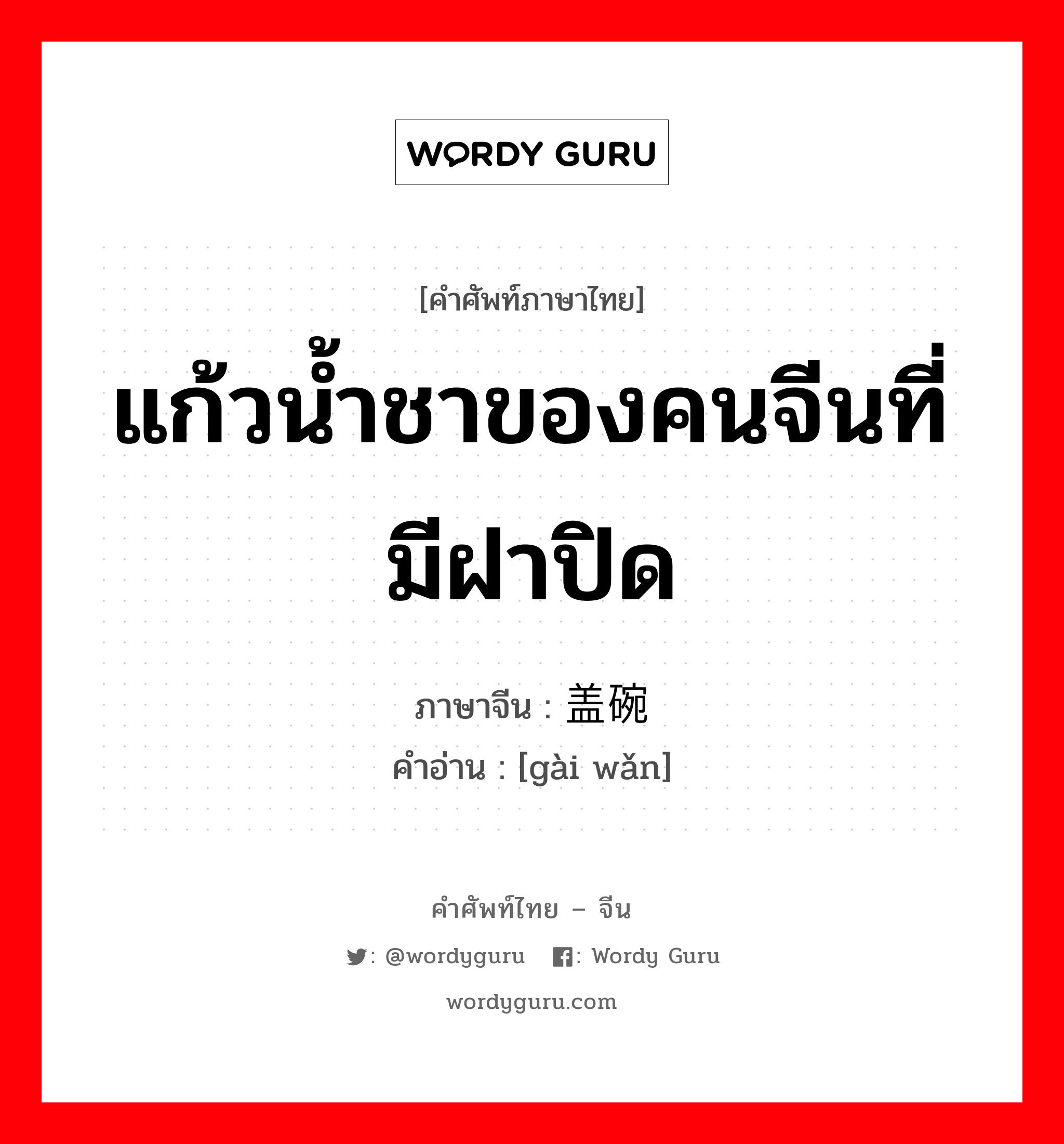 แก้วน้ำชาของคนจีนที่มีฝาปิด ภาษาจีนคืออะไร, คำศัพท์ภาษาไทย - จีน แก้วน้ำชาของคนจีนที่มีฝาปิด ภาษาจีน 盖碗 คำอ่าน [gài wǎn]