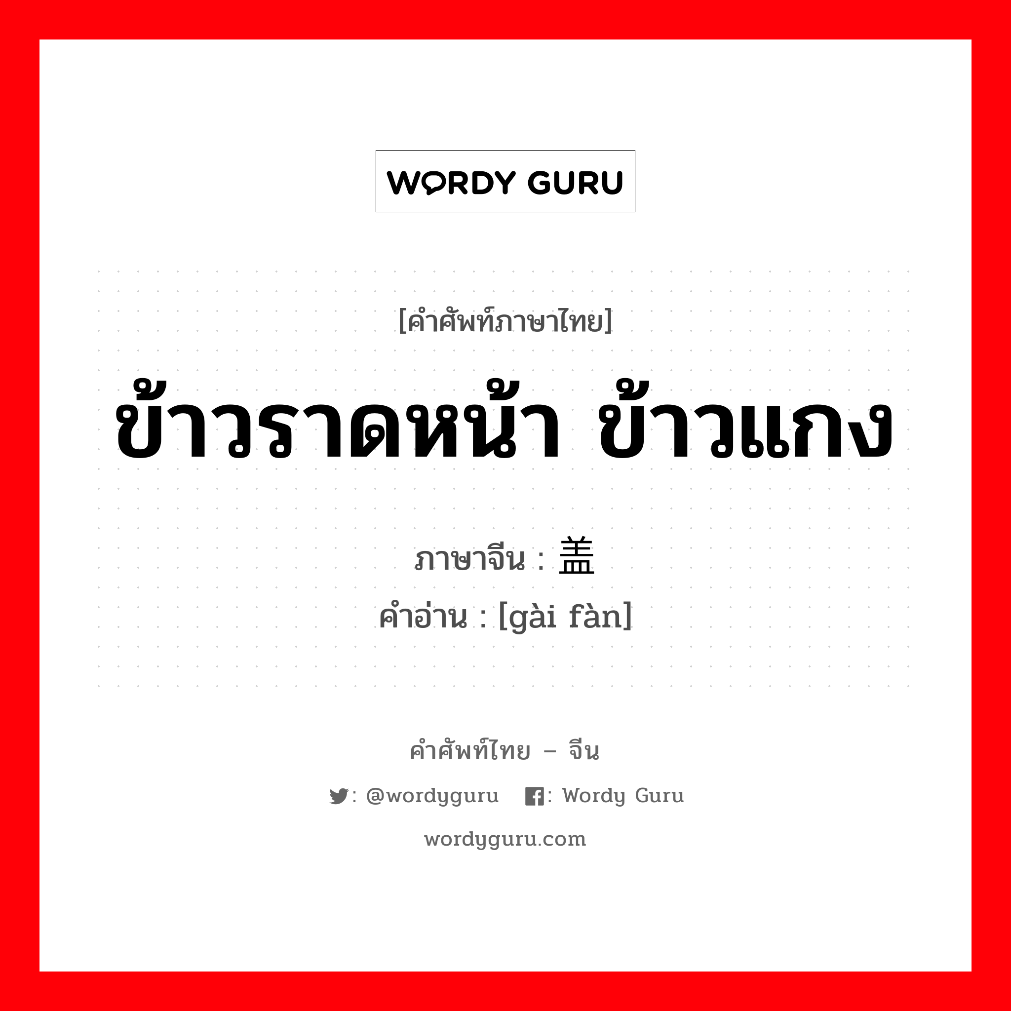 ข้าวราดหน้า ข้าวแกง ภาษาจีนคืออะไร, คำศัพท์ภาษาไทย - จีน ข้าวราดหน้า ข้าวแกง ภาษาจีน 盖饭 คำอ่าน [gài fàn]