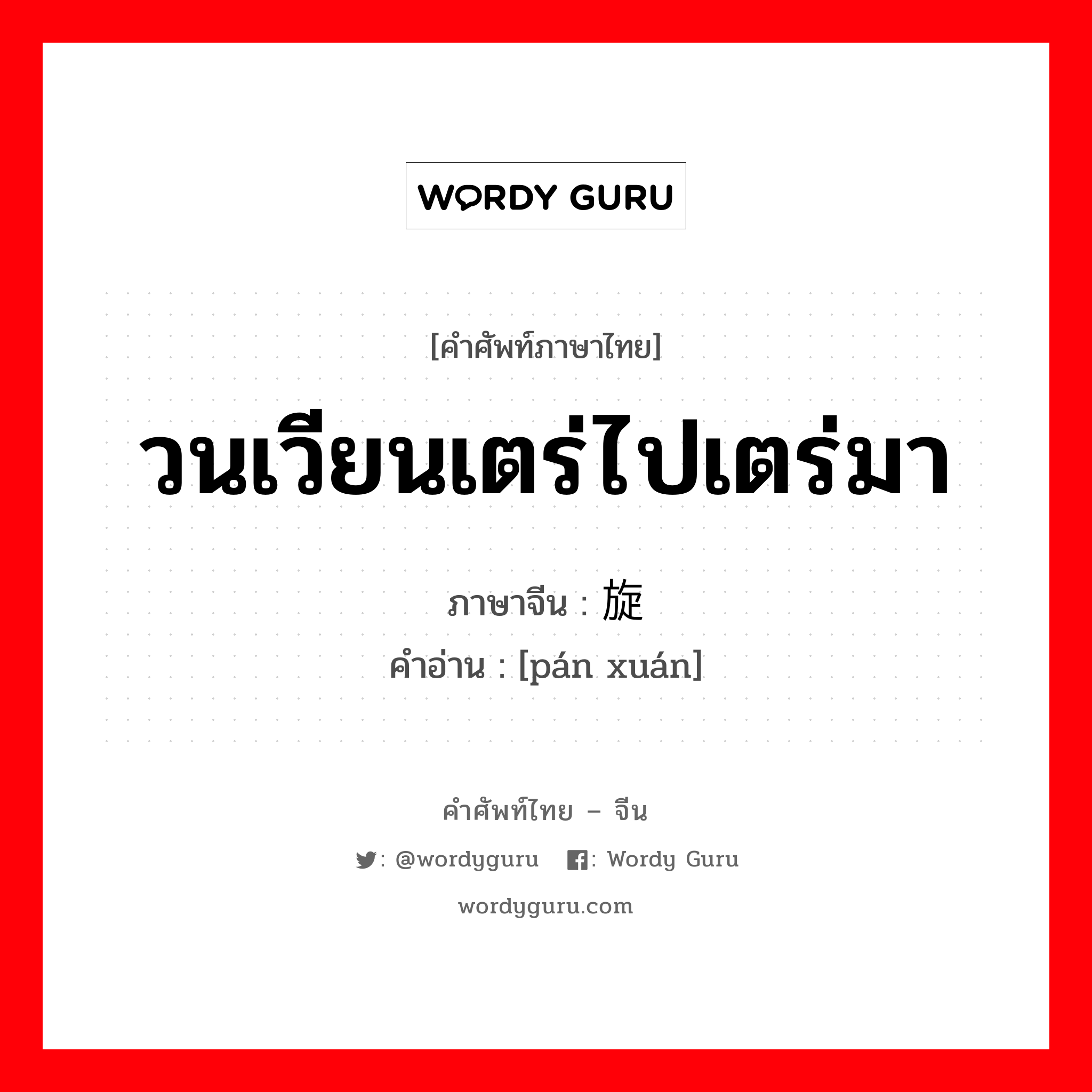 วนเวียนเตร่ไปเตร่มา ภาษาจีนคืออะไร, คำศัพท์ภาษาไทย - จีน วนเวียนเตร่ไปเตร่มา ภาษาจีน 盘旋 คำอ่าน [pán xuán]