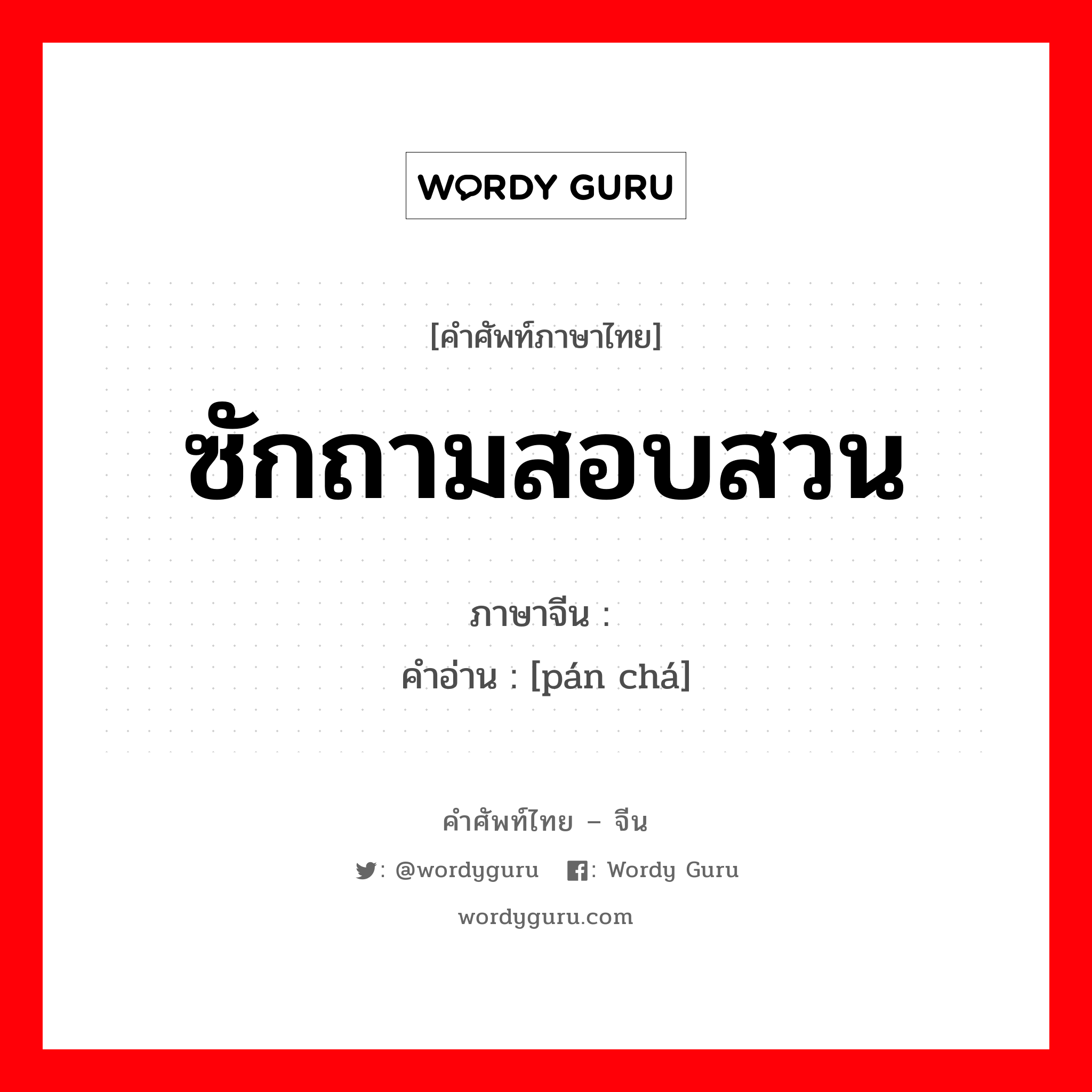 ซักถามสอบสวน ภาษาจีนคืออะไร, คำศัพท์ภาษาไทย - จีน ซักถามสอบสวน ภาษาจีน 盘查 คำอ่าน [pán chá]