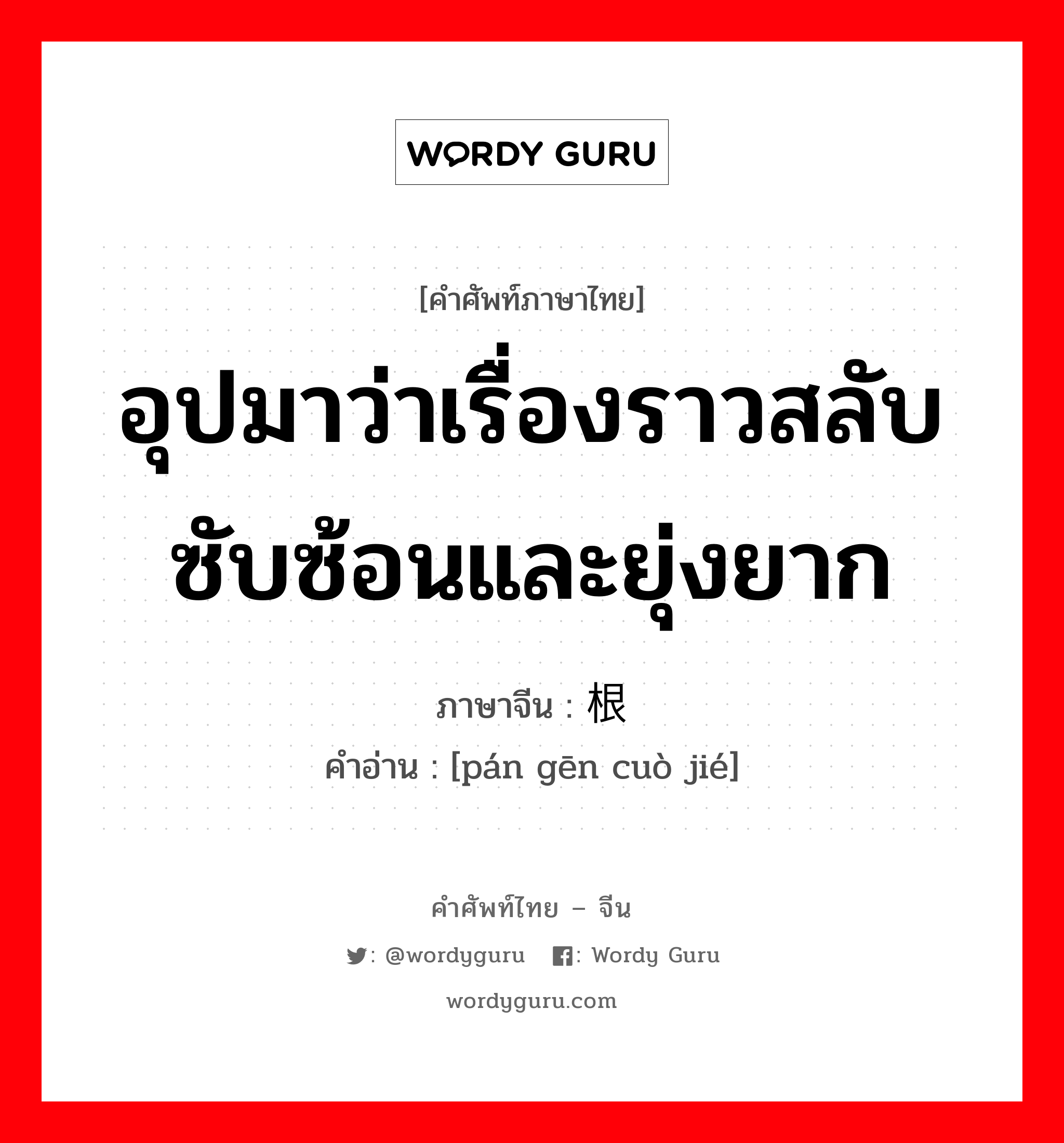 อุปมาว่าเรื่องราวสลับซับซ้อนและยุ่งยาก ภาษาจีนคืออะไร, คำศัพท์ภาษาไทย - จีน อุปมาว่าเรื่องราวสลับซับซ้อนและยุ่งยาก ภาษาจีน 盘根错节 คำอ่าน [pán gēn cuò jié]