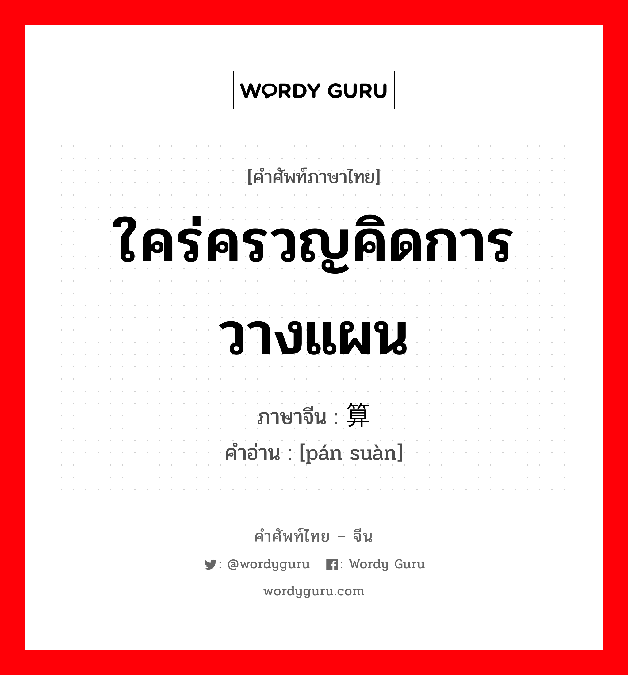 ใคร่ครวญคิดการวางแผน ภาษาจีนคืออะไร, คำศัพท์ภาษาไทย - จีน ใคร่ครวญคิดการวางแผน ภาษาจีน 盘算 คำอ่าน [pán suàn]