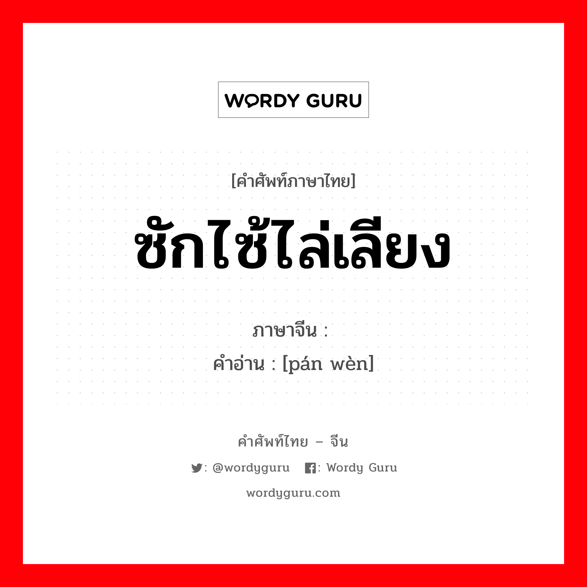 ซักไซ้ไล่เลียง ภาษาจีนคืออะไร, คำศัพท์ภาษาไทย - จีน ซักไซ้ไล่เลียง ภาษาจีน 盘问 คำอ่าน [pán wèn]