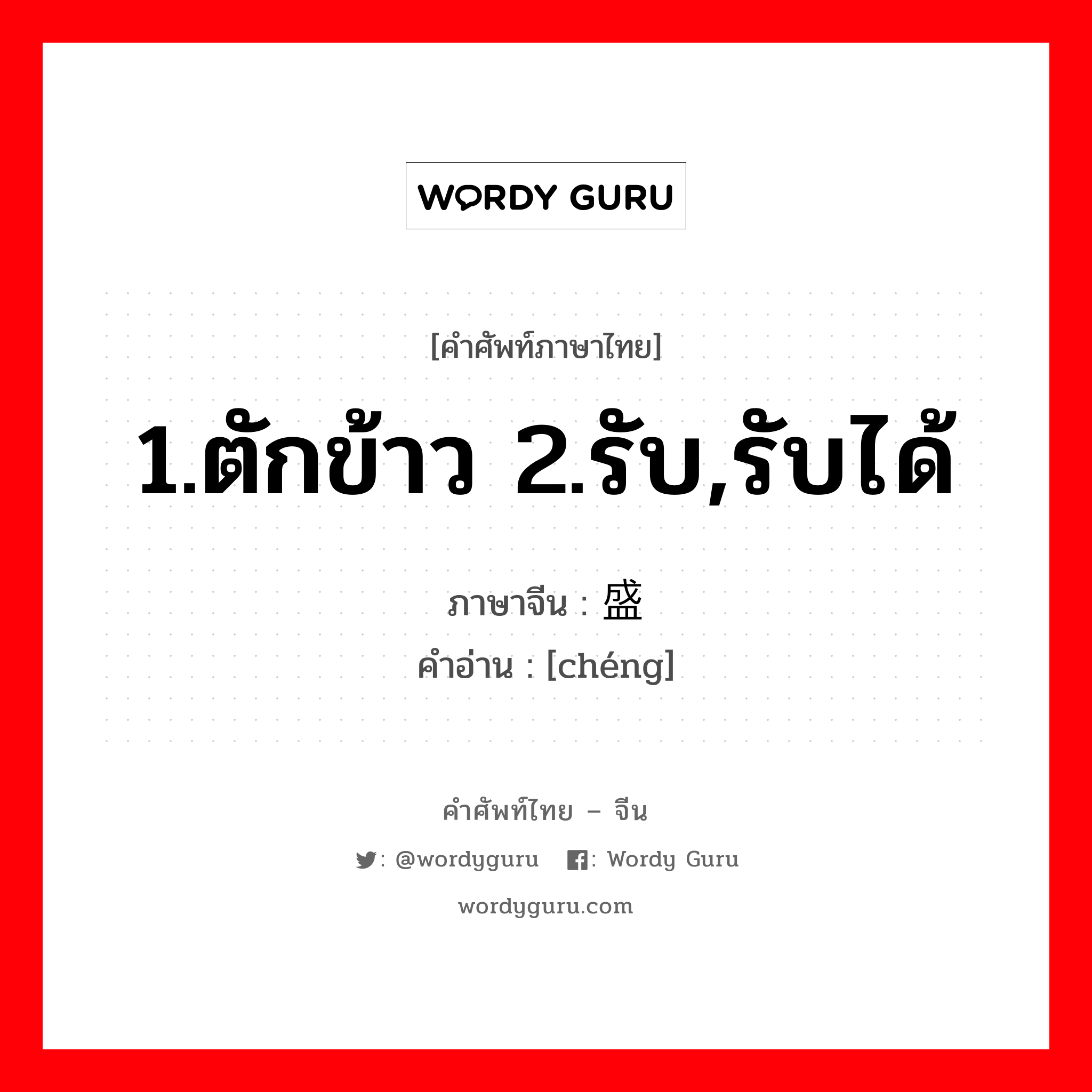 1.ตักข้าว 2.รับ,รับได้ ภาษาจีนคืออะไร, คำศัพท์ภาษาไทย - จีน 1.ตักข้าว 2.รับ,รับได้ ภาษาจีน 盛 คำอ่าน [chéng]