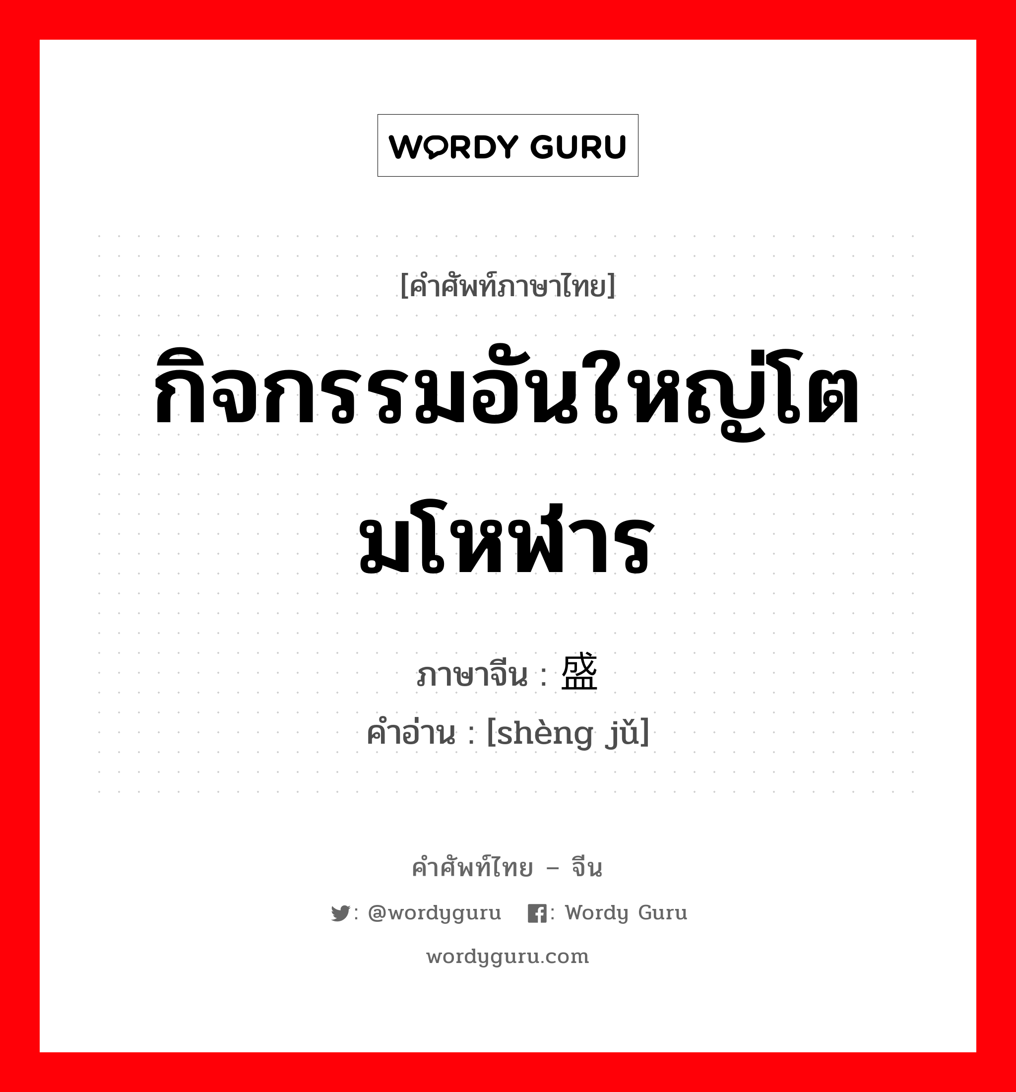 กิจกรรมอันใหญ่โตมโหฬาร ภาษาจีนคืออะไร, คำศัพท์ภาษาไทย - จีน กิจกรรมอันใหญ่โตมโหฬาร ภาษาจีน 盛举 คำอ่าน [shèng jǔ]