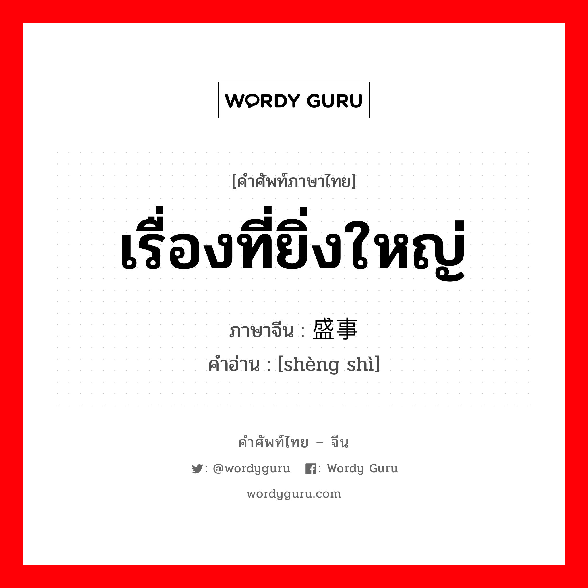 เรื่องที่ยิ่งใหญ่ ภาษาจีนคืออะไร, คำศัพท์ภาษาไทย - จีน เรื่องที่ยิ่งใหญ่ ภาษาจีน 盛事 คำอ่าน [shèng shì]