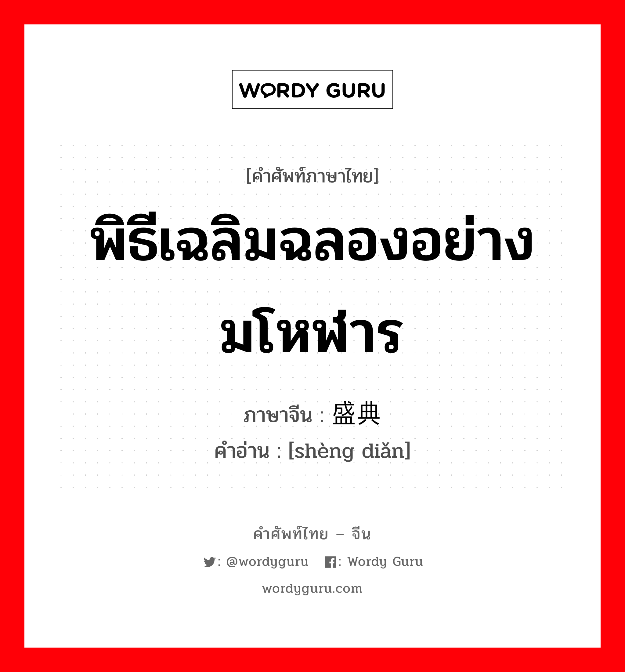 พิธีเฉลิมฉลองอย่างมโหฬาร ภาษาจีนคืออะไร, คำศัพท์ภาษาไทย - จีน พิธีเฉลิมฉลองอย่างมโหฬาร ภาษาจีน 盛典 คำอ่าน [shèng diǎn]