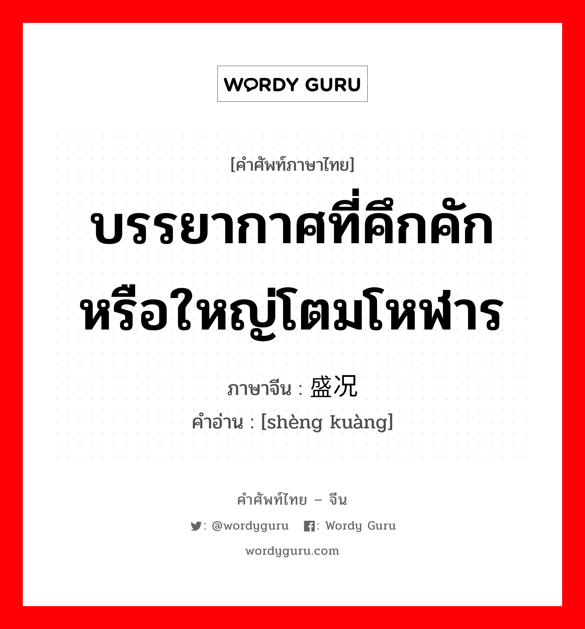 บรรยากาศที่คึกคัก หรือใหญ่โตมโหฬาร ภาษาจีนคืออะไร, คำศัพท์ภาษาไทย - จีน บรรยากาศที่คึกคัก หรือใหญ่โตมโหฬาร ภาษาจีน 盛况 คำอ่าน [shèng kuàng]