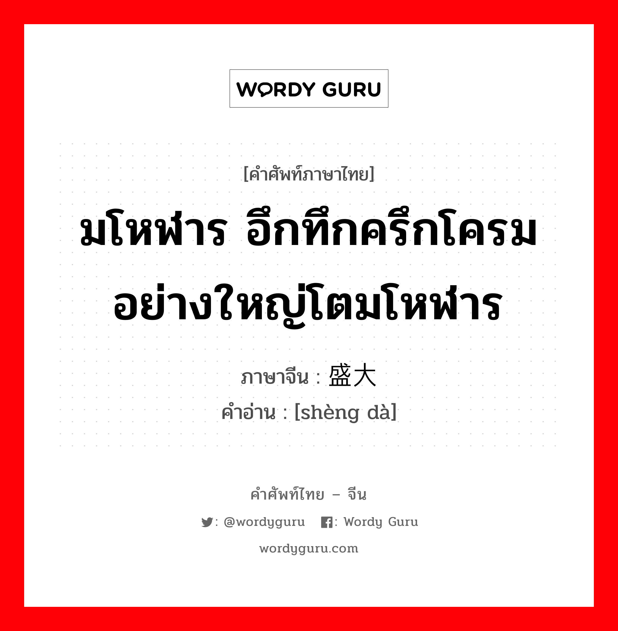 มโหฬาร อึกทึกครึกโครม อย่างใหญ่โตมโหฬาร ภาษาจีนคืออะไร, คำศัพท์ภาษาไทย - จีน มโหฬาร อึกทึกครึกโครม อย่างใหญ่โตมโหฬาร ภาษาจีน 盛大 คำอ่าน [shèng dà]