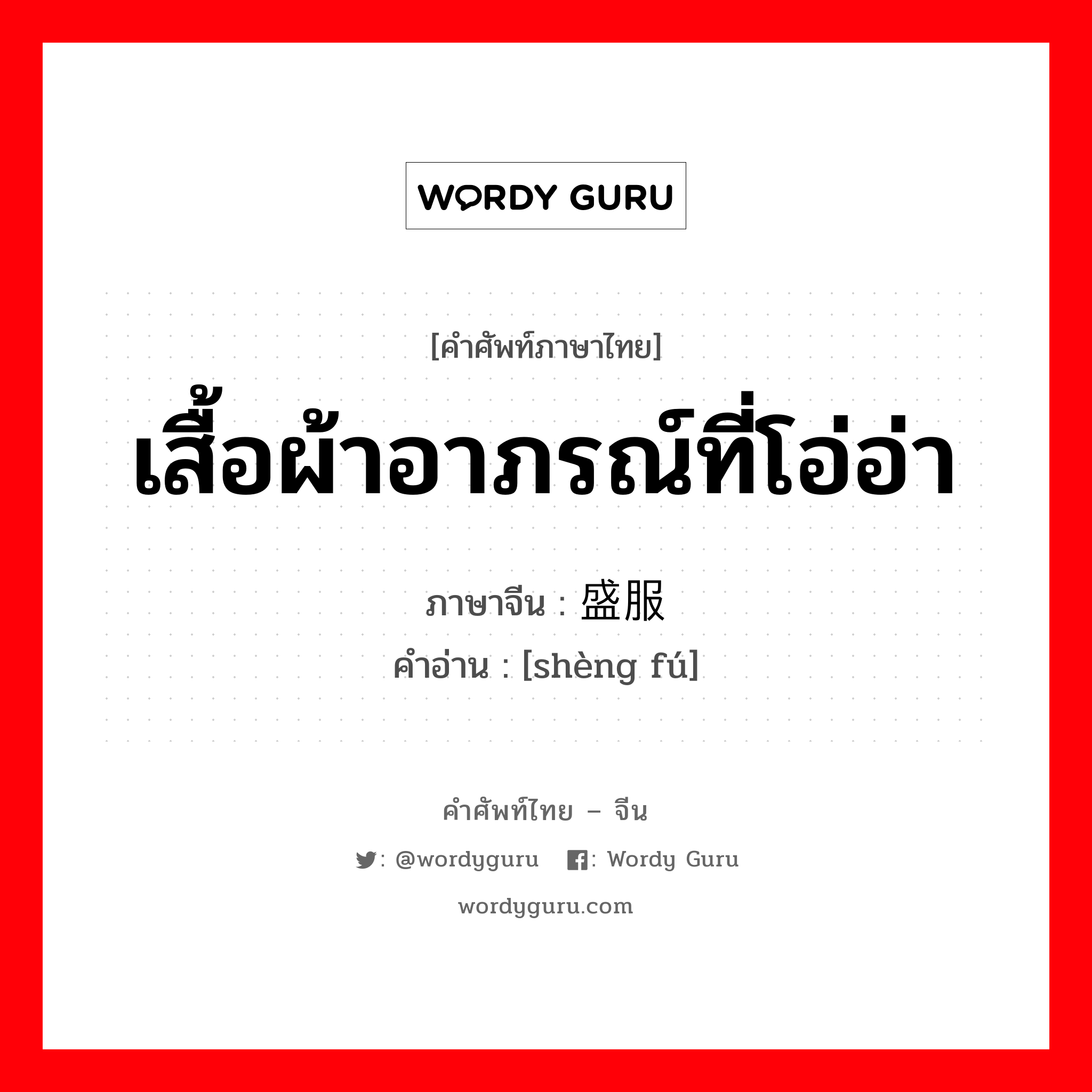 เสื้อผ้าอาภรณ์ที่โอ่อ่า ภาษาจีนคืออะไร, คำศัพท์ภาษาไทย - จีน เสื้อผ้าอาภรณ์ที่โอ่อ่า ภาษาจีน 盛服 คำอ่าน [shèng fú]