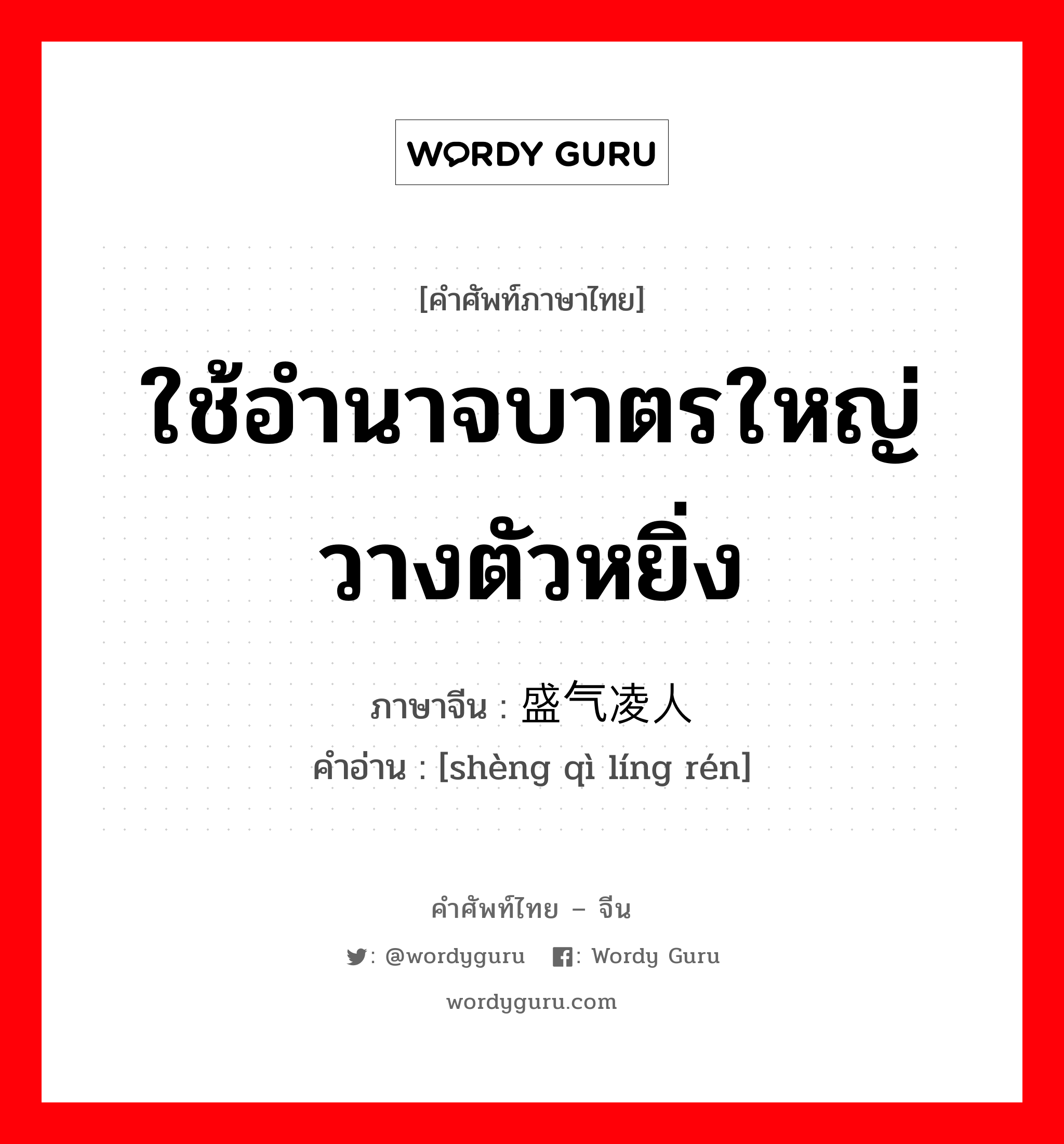 ใช้อำนาจบาตรใหญ่ วางตัวหยิ่ง ภาษาจีนคืออะไร, คำศัพท์ภาษาไทย - จีน ใช้อำนาจบาตรใหญ่ วางตัวหยิ่ง ภาษาจีน 盛气凌人 คำอ่าน [shèng qì líng rén]