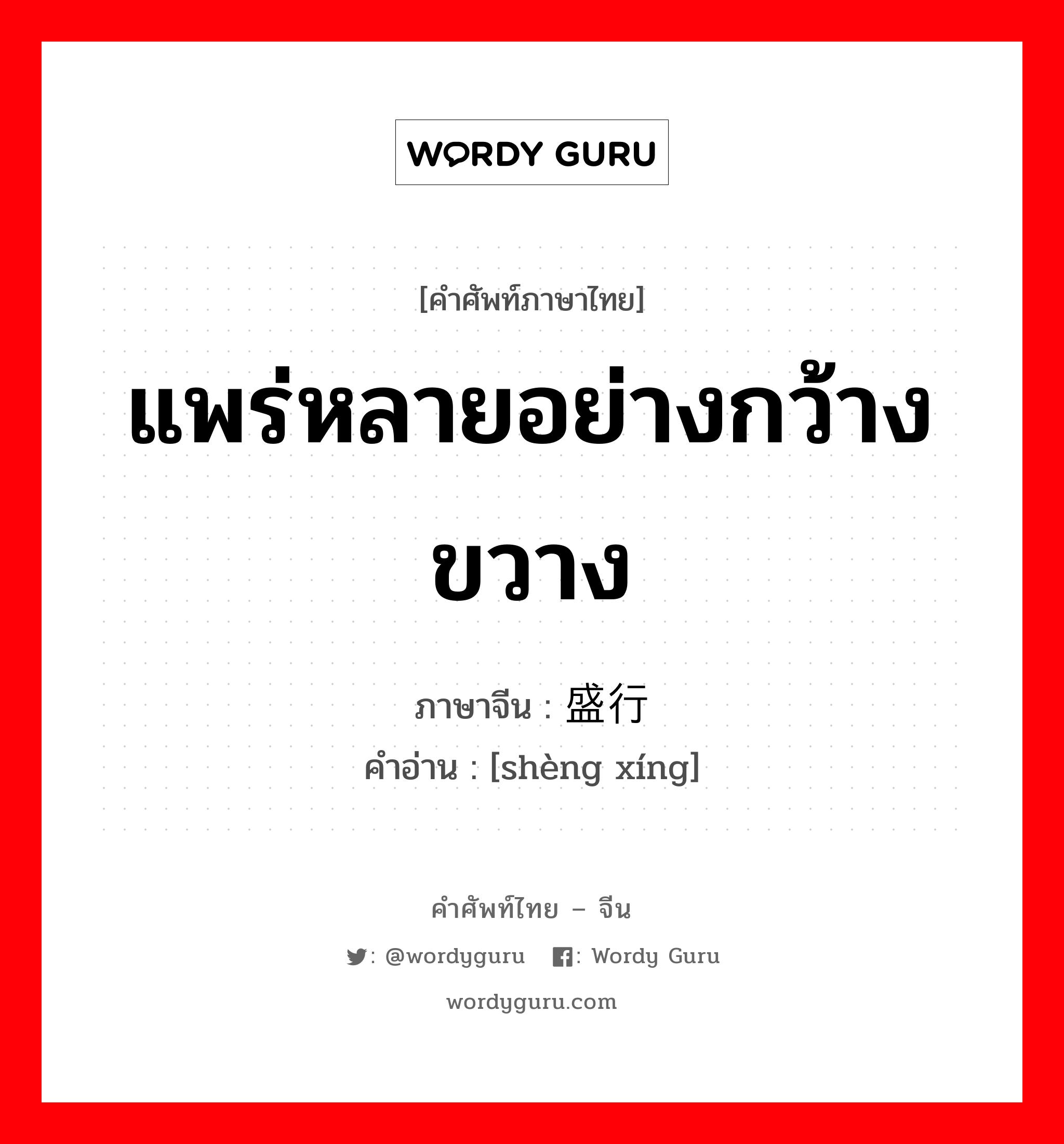 แพร่หลายอย่างกว้างขวาง ภาษาจีนคืออะไร, คำศัพท์ภาษาไทย - จีน แพร่หลายอย่างกว้างขวาง ภาษาจีน 盛行 คำอ่าน [shèng xíng]