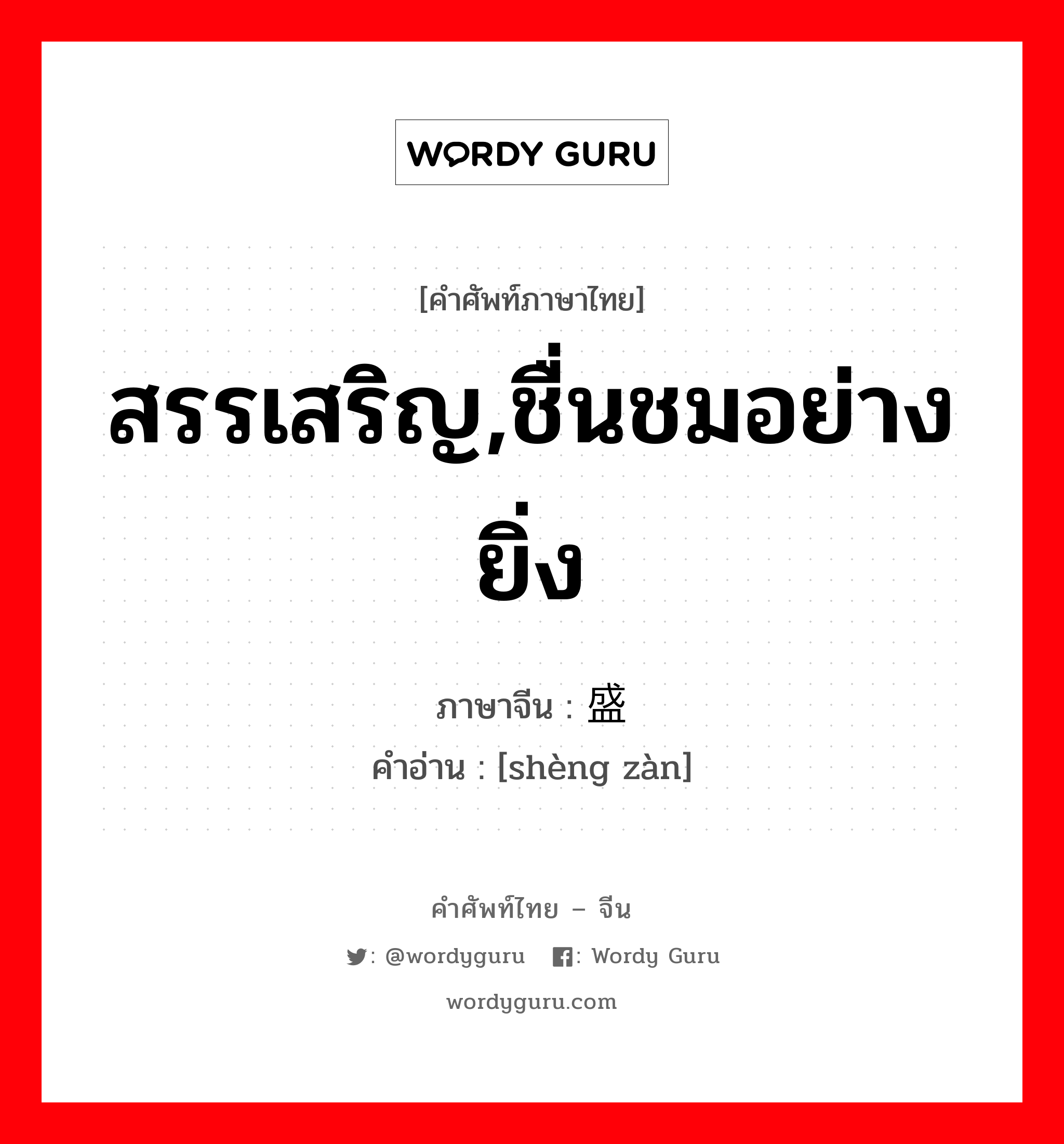 สรรเสริญ,ชื่นชมอย่างยิ่ง ภาษาจีนคืออะไร, คำศัพท์ภาษาไทย - จีน สรรเสริญ,ชื่นชมอย่างยิ่ง ภาษาจีน 盛赞 คำอ่าน [shèng zàn]