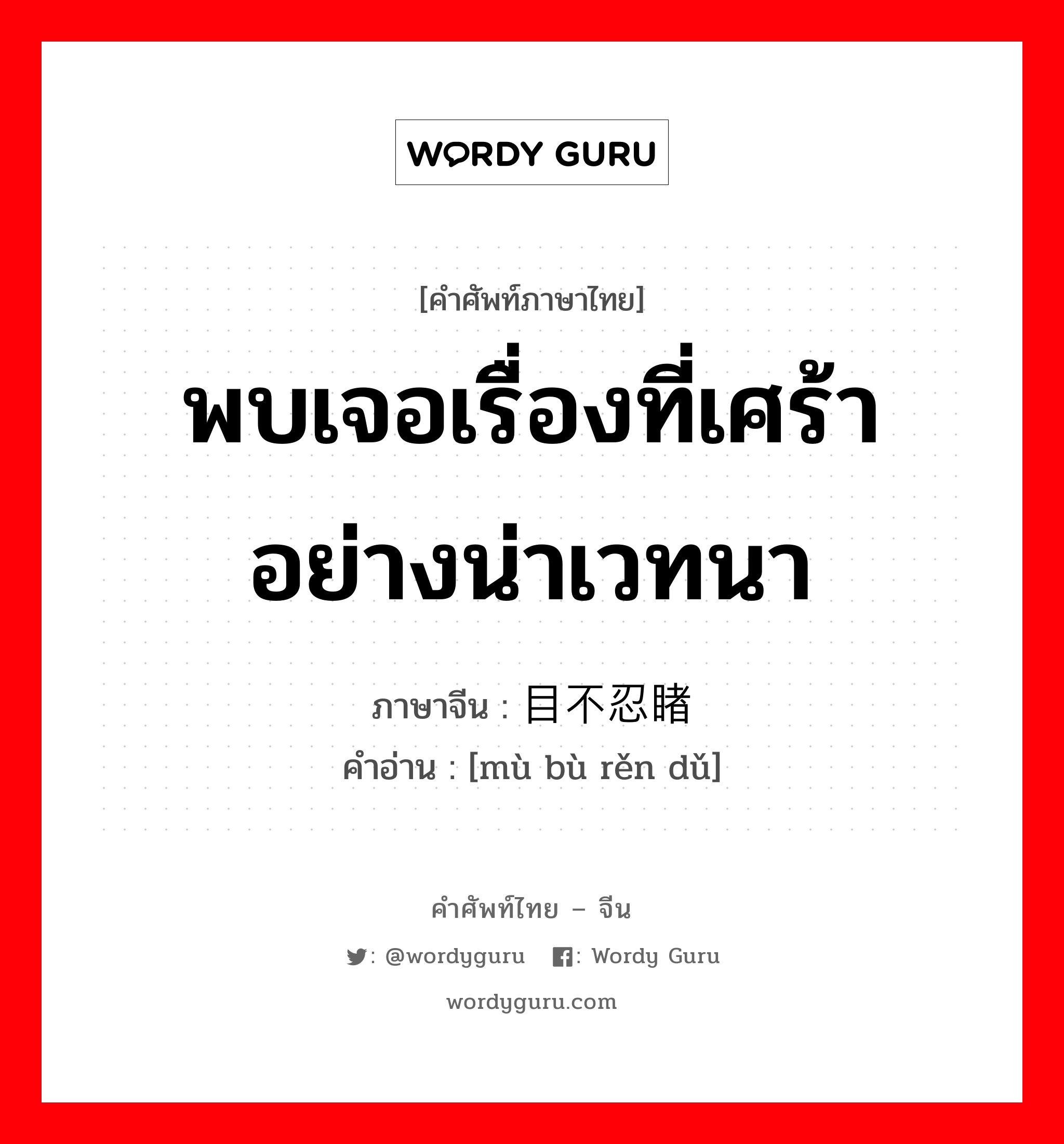 พบเจอเรื่องที่เศร้าอย่างน่าเวทนา ภาษาจีนคืออะไร, คำศัพท์ภาษาไทย - จีน พบเจอเรื่องที่เศร้าอย่างน่าเวทนา ภาษาจีน 目不忍睹 คำอ่าน [mù bù rěn dǔ]