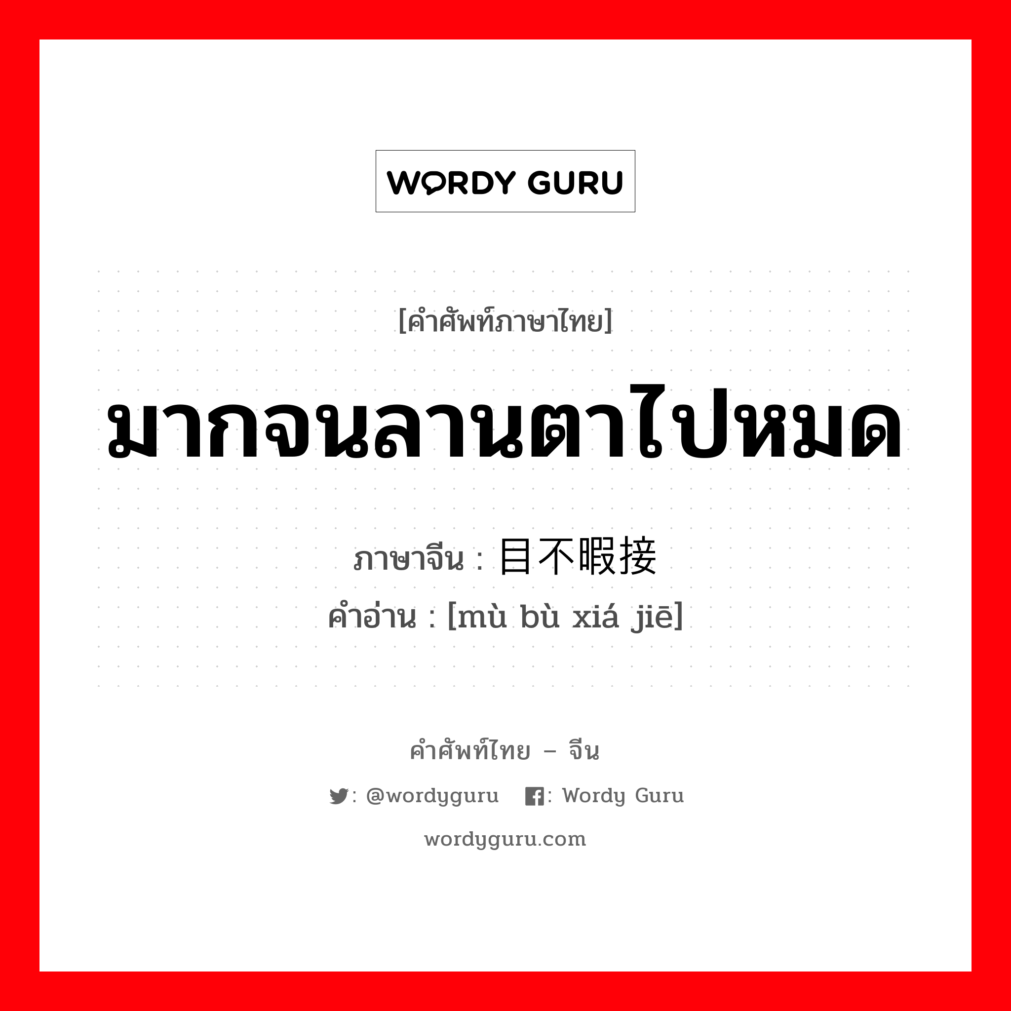 มากจนลานตาไปหมด ภาษาจีนคืออะไร, คำศัพท์ภาษาไทย - จีน มากจนลานตาไปหมด ภาษาจีน 目不暇接 คำอ่าน [mù bù xiá jiē]