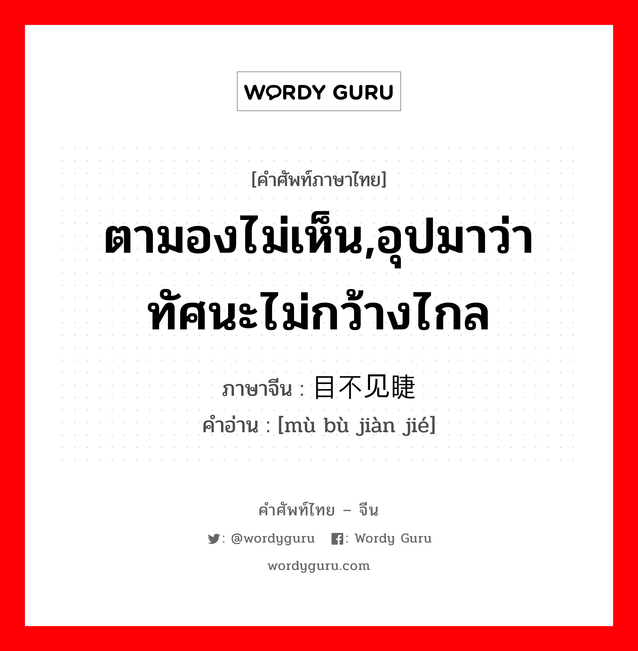 ตามองไม่เห็น,อุปมาว่าทัศนะไม่กว้างไกล ภาษาจีนคืออะไร, คำศัพท์ภาษาไทย - จีน ตามองไม่เห็น,อุปมาว่าทัศนะไม่กว้างไกล ภาษาจีน 目不见睫 คำอ่าน [mù bù jiàn jié]