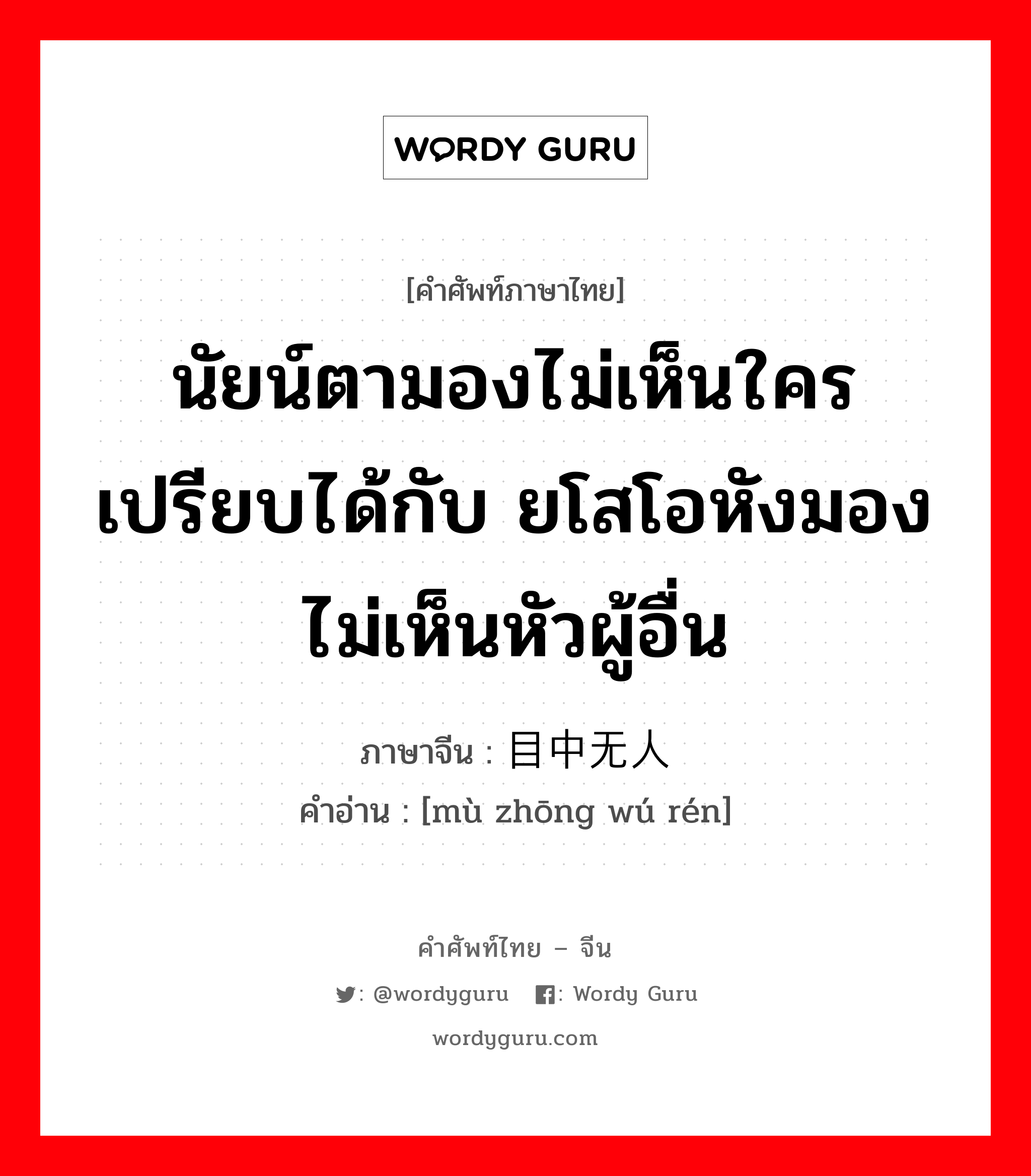 นัยน์ตามองไม่เห็นใคร เปรียบได้กับ ยโสโอหังมองไม่เห็นหัวผู้อื่น ภาษาจีนคืออะไร, คำศัพท์ภาษาไทย - จีน นัยน์ตามองไม่เห็นใคร เปรียบได้กับ ยโสโอหังมองไม่เห็นหัวผู้อื่น ภาษาจีน 目中无人 คำอ่าน [mù zhōng wú rén]