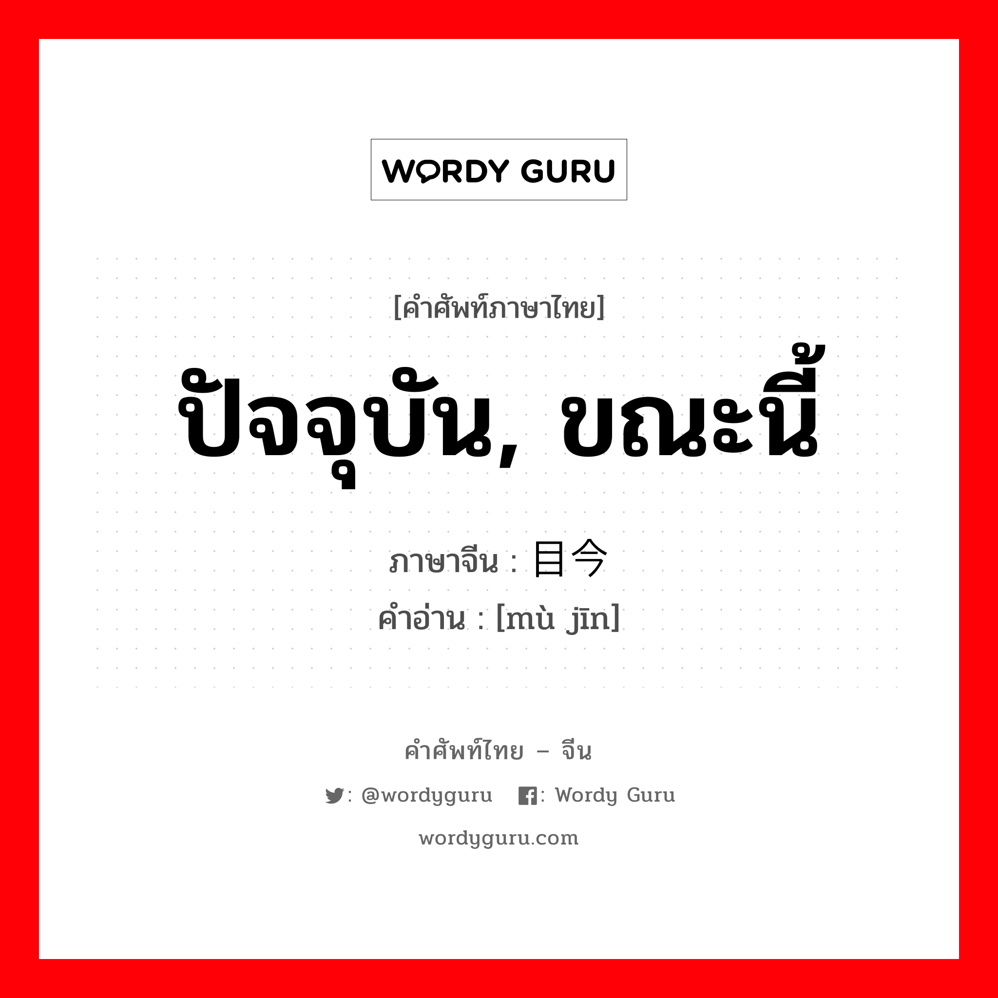 ปัจจุบัน, ขณะนี้ ภาษาจีนคืออะไร, คำศัพท์ภาษาไทย - จีน ปัจจุบัน, ขณะนี้ ภาษาจีน 目今 คำอ่าน [mù jīn]