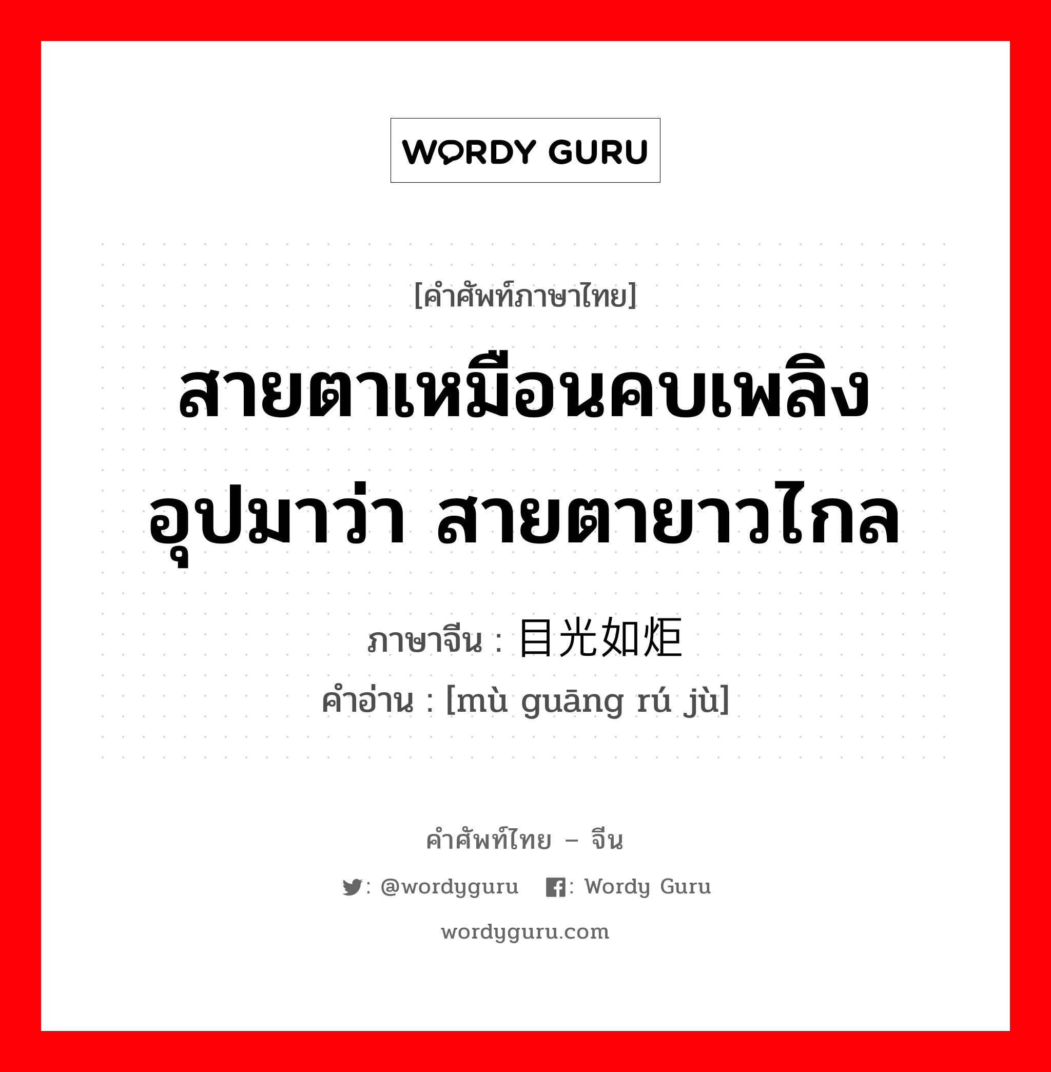 สายตาเหมือนคบเพลิงอุปมาว่า สายตายาวไกล ภาษาจีนคืออะไร, คำศัพท์ภาษาไทย - จีน สายตาเหมือนคบเพลิงอุปมาว่า สายตายาวไกล ภาษาจีน 目光如炬 คำอ่าน [mù guāng rú jù]