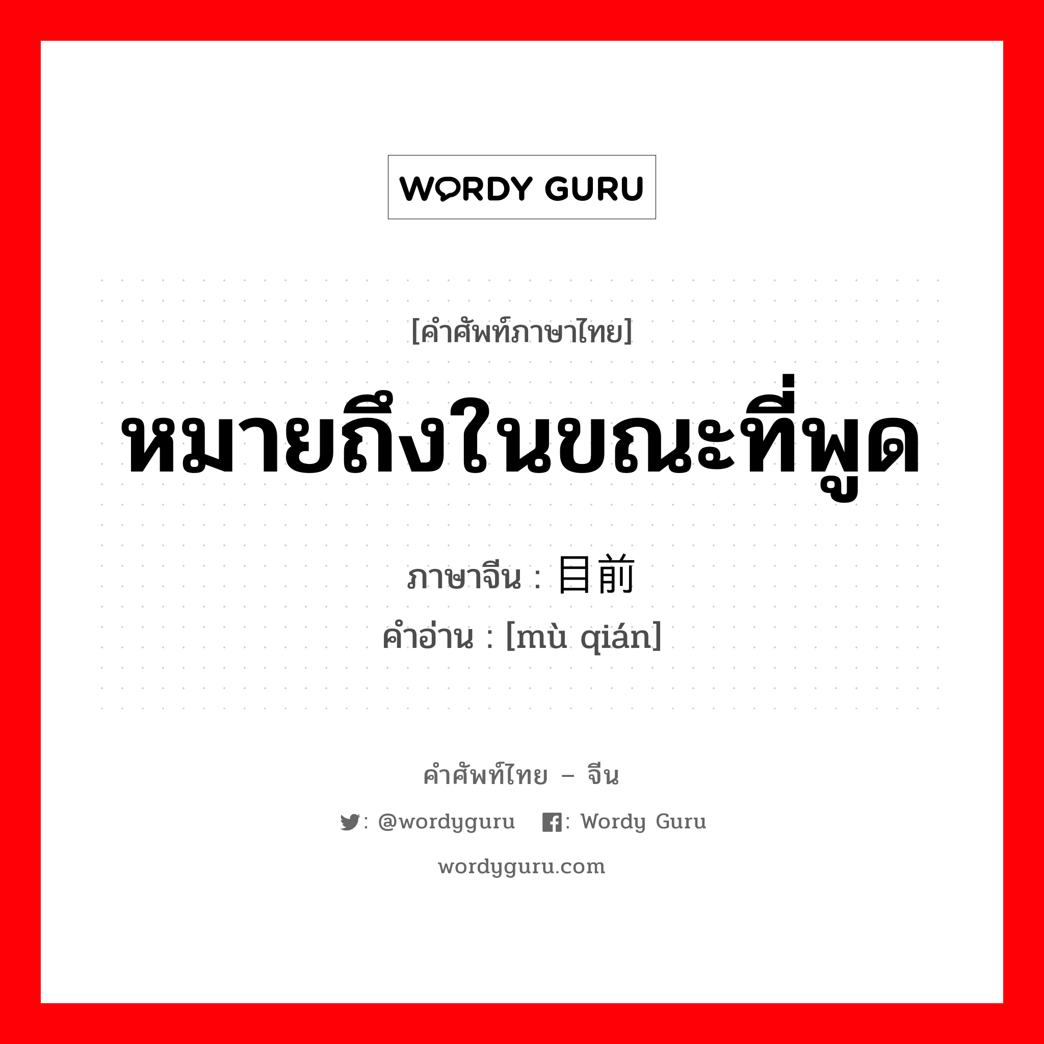 หมายถึงในขณะที่พูด ภาษาจีนคืออะไร, คำศัพท์ภาษาไทย - จีน หมายถึงในขณะที่พูด ภาษาจีน 目前 คำอ่าน [mù qián]