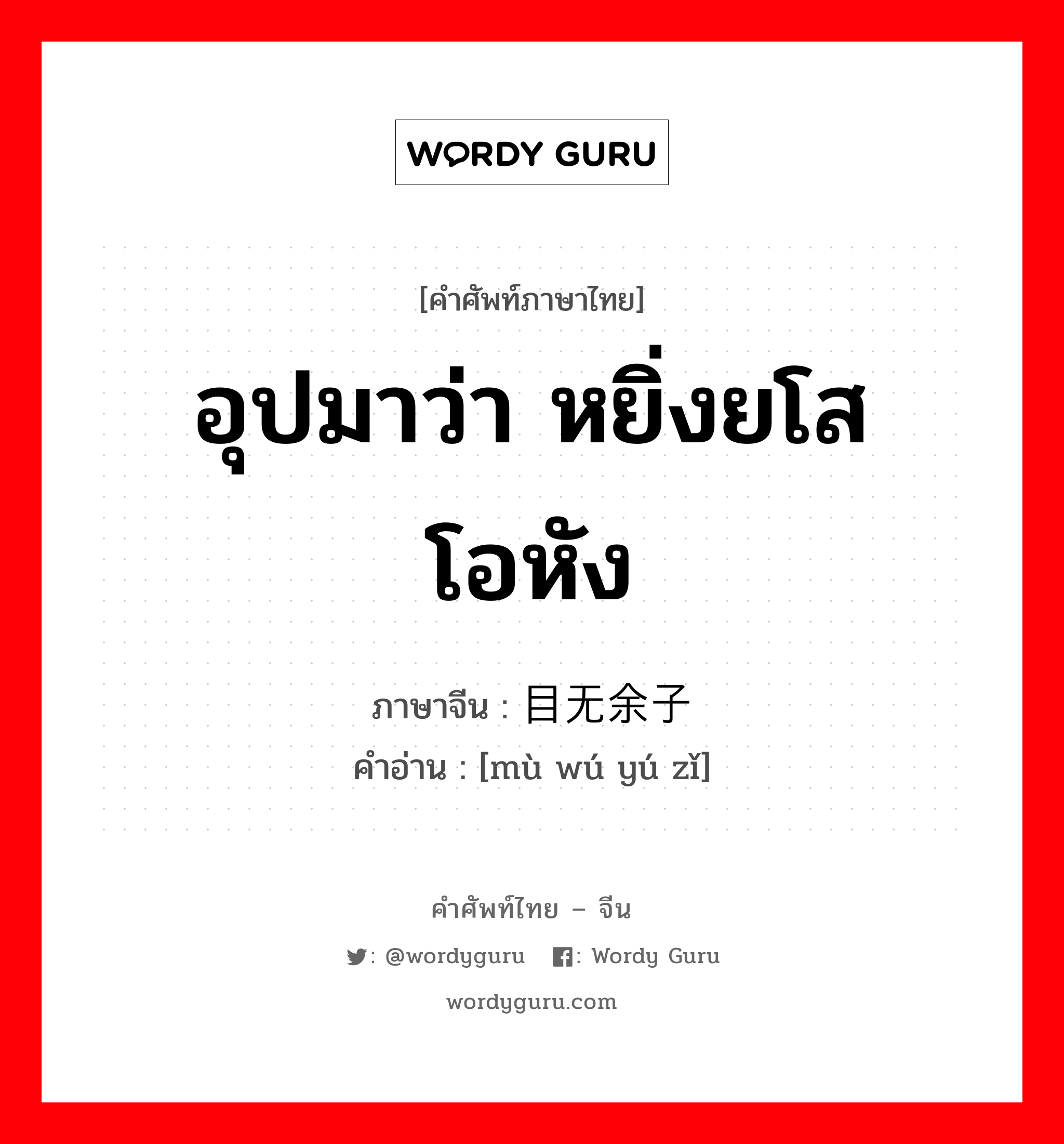 อุปมาว่า หยิ่งยโสโอหัง ภาษาจีนคืออะไร, คำศัพท์ภาษาไทย - จีน อุปมาว่า หยิ่งยโสโอหัง ภาษาจีน 目无余子 คำอ่าน [mù wú yú zǐ]