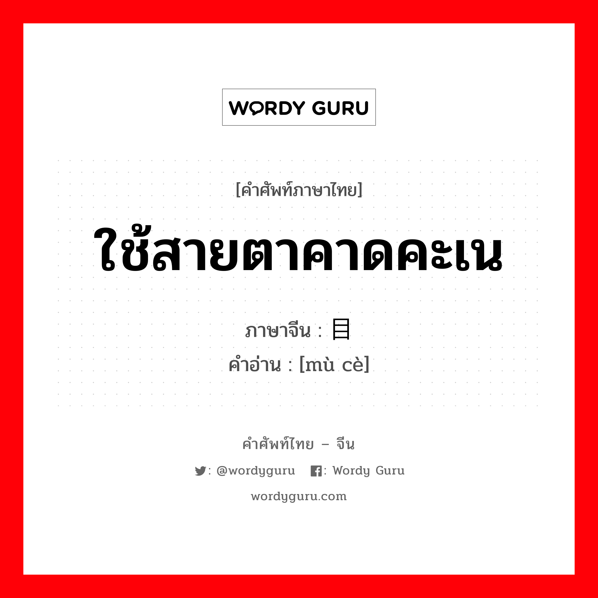 ใช้สายตาคาดคะเน ภาษาจีนคืออะไร, คำศัพท์ภาษาไทย - จีน ใช้สายตาคาดคะเน ภาษาจีน 目测 คำอ่าน [mù cè]