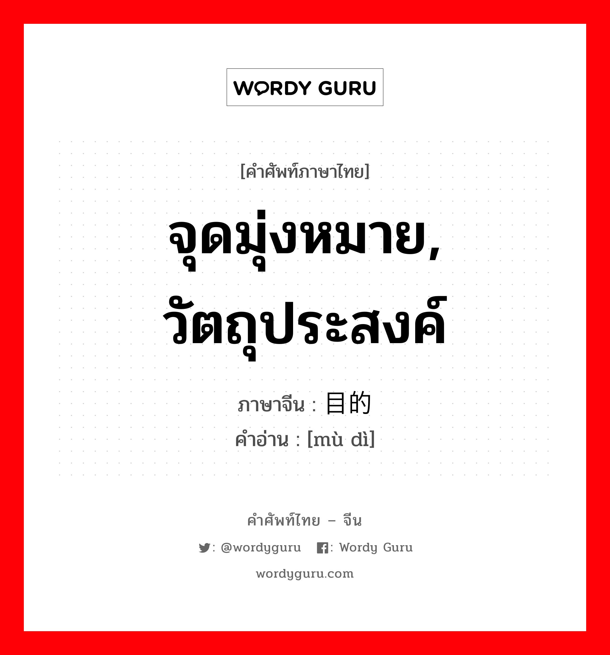 จุดมุ่งหมาย, วัตถุประสงค์ ภาษาจีนคืออะไร, คำศัพท์ภาษาไทย - จีน จุดมุ่งหมาย, วัตถุประสงค์ ภาษาจีน 目的 คำอ่าน [mù dì]