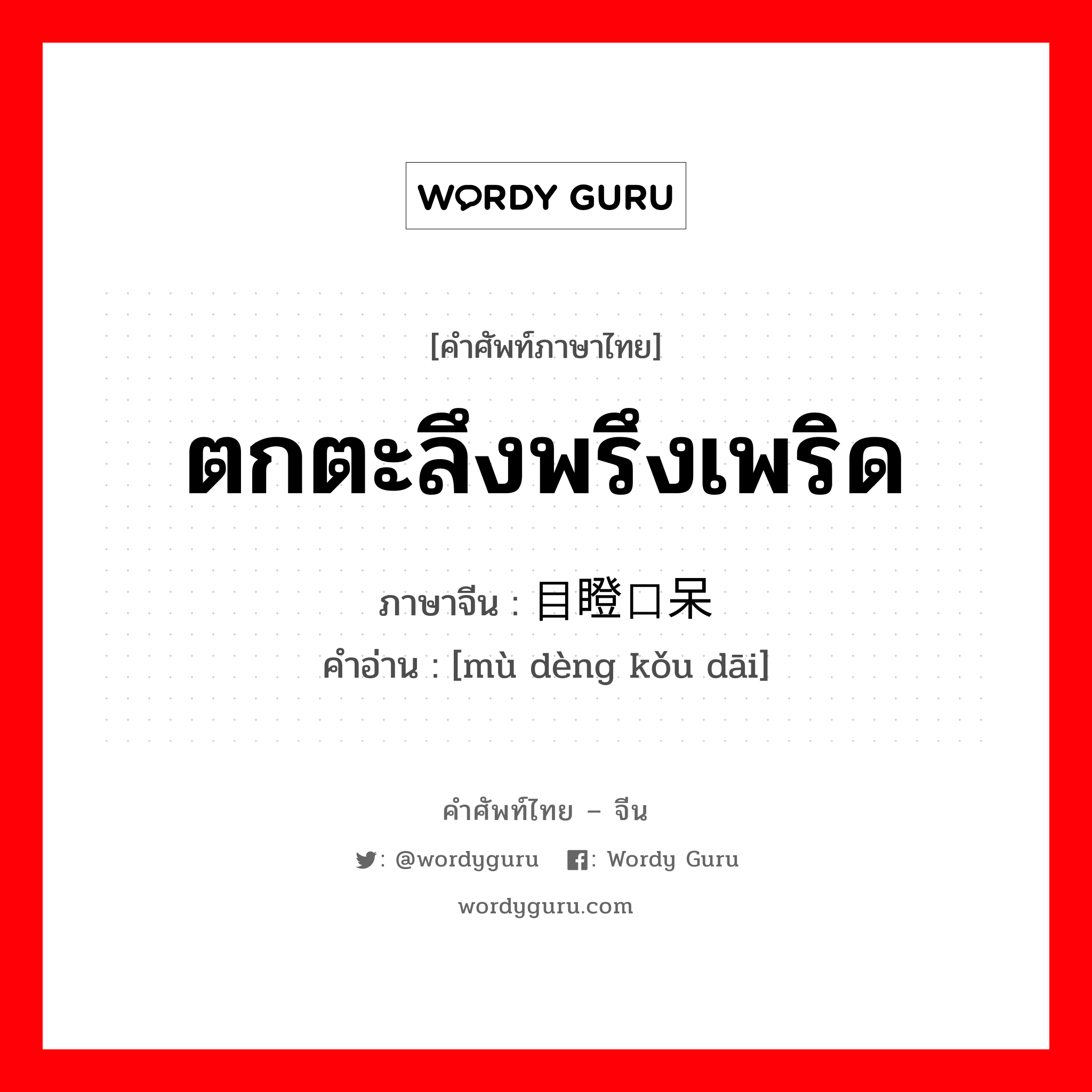 ตกตะลึงพรึงเพริด ภาษาจีนคืออะไร, คำศัพท์ภาษาไทย - จีน ตกตะลึงพรึงเพริด ภาษาจีน 目瞪口呆 คำอ่าน [mù dèng kǒu dāi]