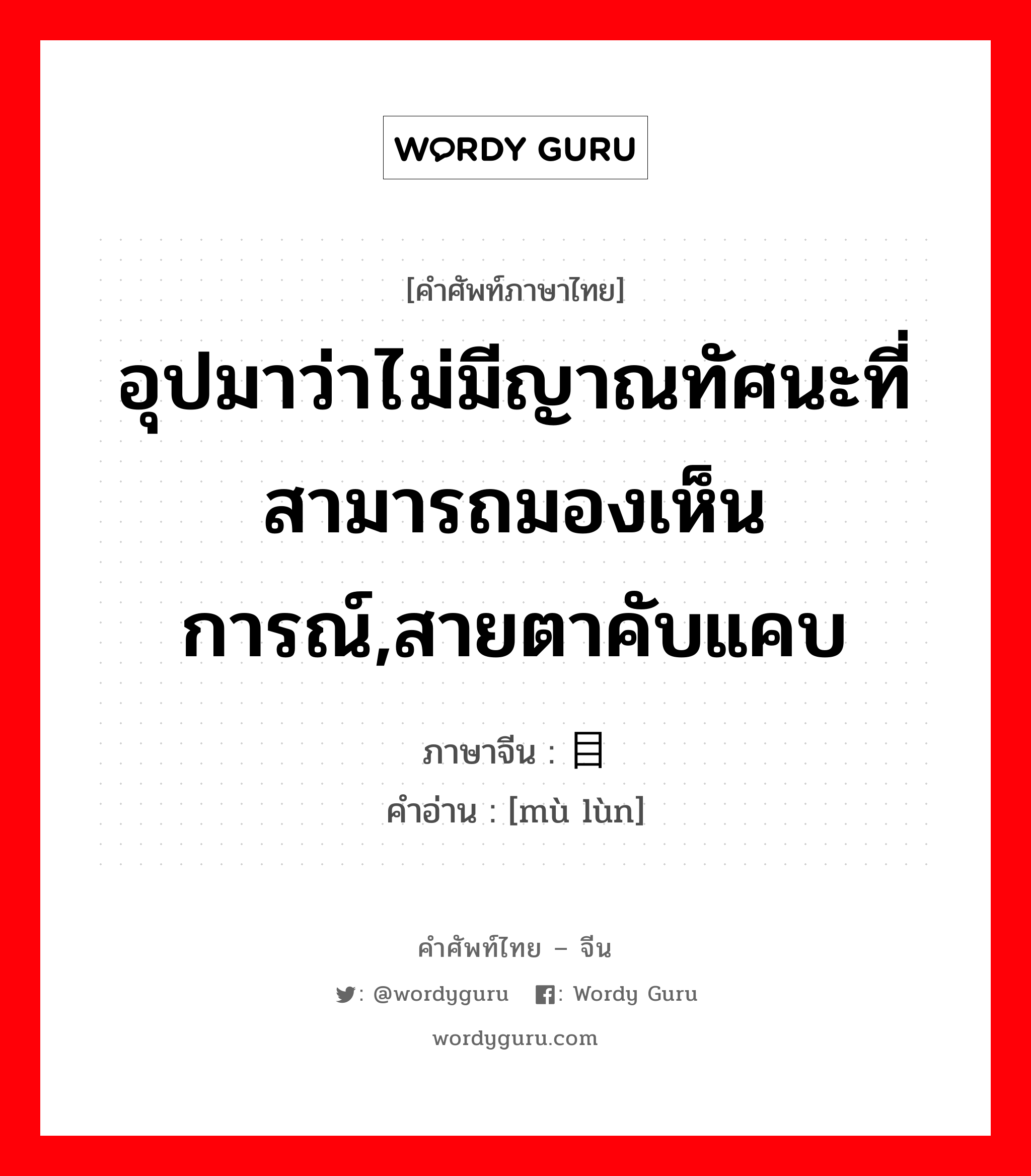 อุปมาว่าไม่มีญาณทัศนะที่สามารถมองเห็นการณ์,สายตาคับแคบ ภาษาจีนคืออะไร, คำศัพท์ภาษาไทย - จีน อุปมาว่าไม่มีญาณทัศนะที่สามารถมองเห็นการณ์,สายตาคับแคบ ภาษาจีน 目论 คำอ่าน [mù lùn]