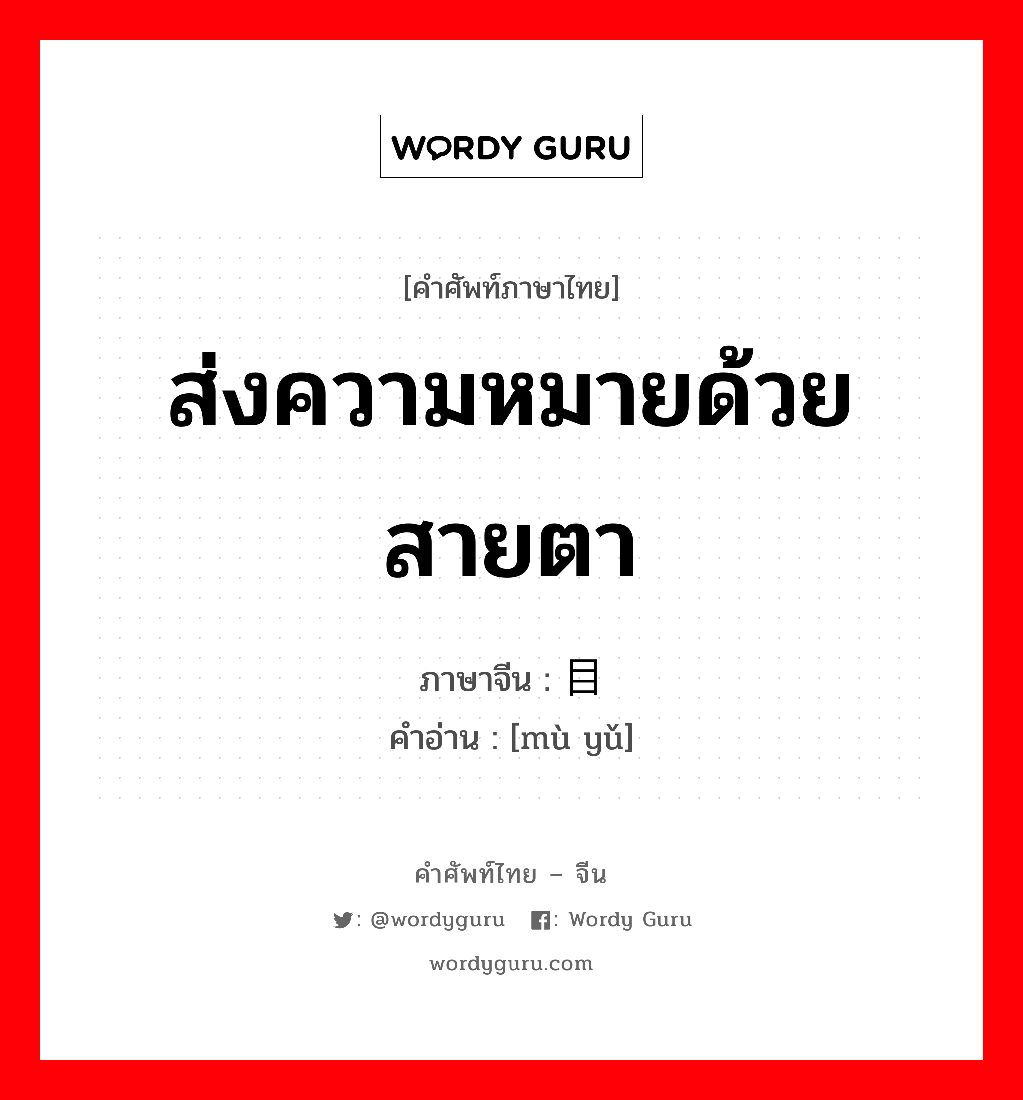 ส่งความหมายด้วยสายตา ภาษาจีนคืออะไร, คำศัพท์ภาษาไทย - จีน ส่งความหมายด้วยสายตา ภาษาจีน 目语 คำอ่าน [mù yǔ]