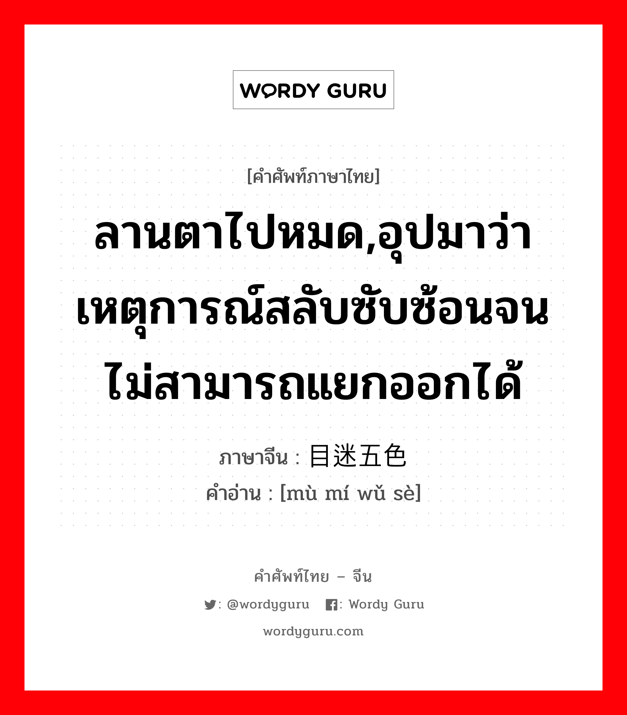 ลานตาไปหมด,อุปมาว่าเหตุการณ์สลับซับซ้อนจนไม่สามารถแยกออกได้ ภาษาจีนคืออะไร, คำศัพท์ภาษาไทย - จีน ลานตาไปหมด,อุปมาว่าเหตุการณ์สลับซับซ้อนจนไม่สามารถแยกออกได้ ภาษาจีน 目迷五色 คำอ่าน [mù mí wǔ sè]