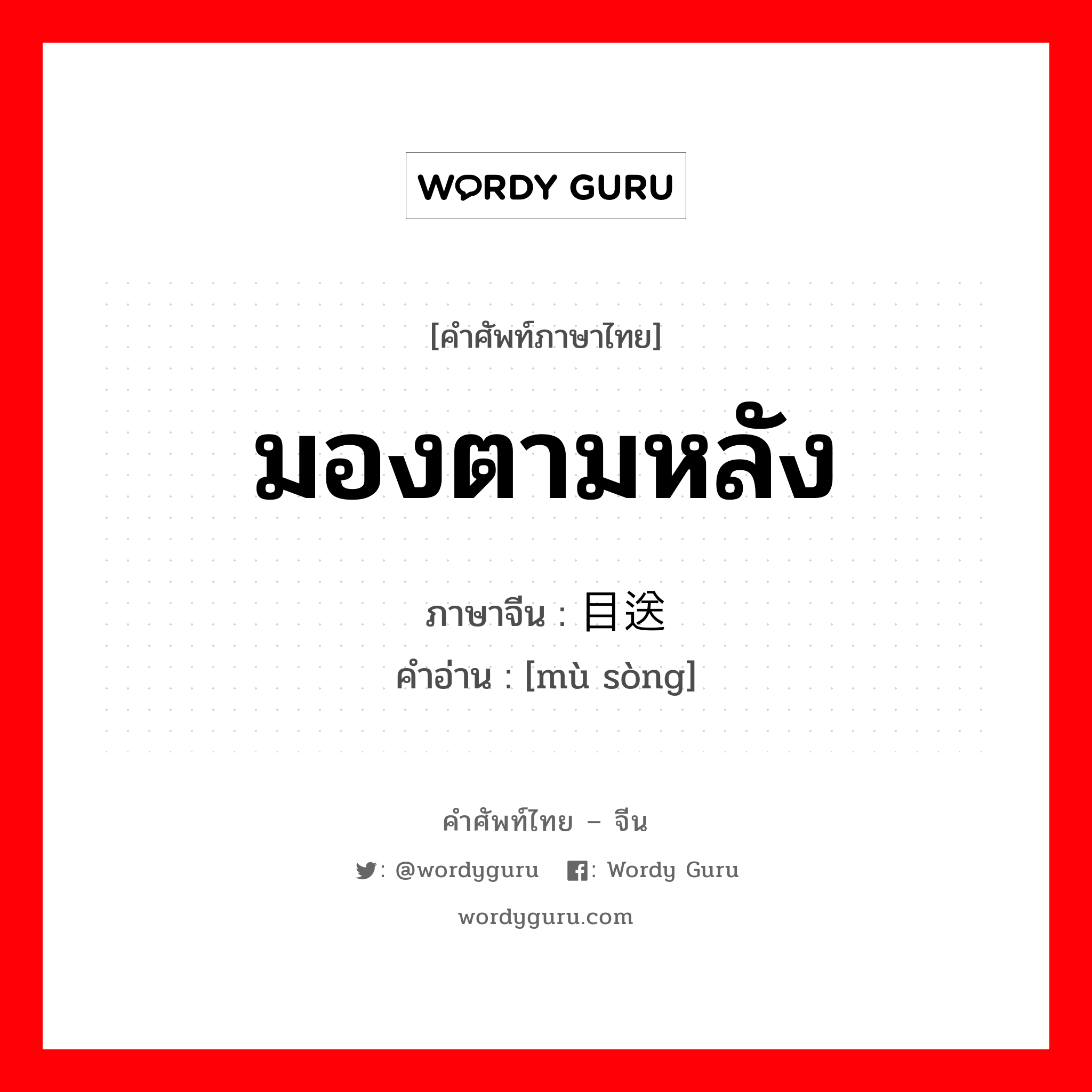 มองตามหลัง ภาษาจีนคืออะไร, คำศัพท์ภาษาไทย - จีน มองตามหลัง ภาษาจีน 目送 คำอ่าน [mù sòng]