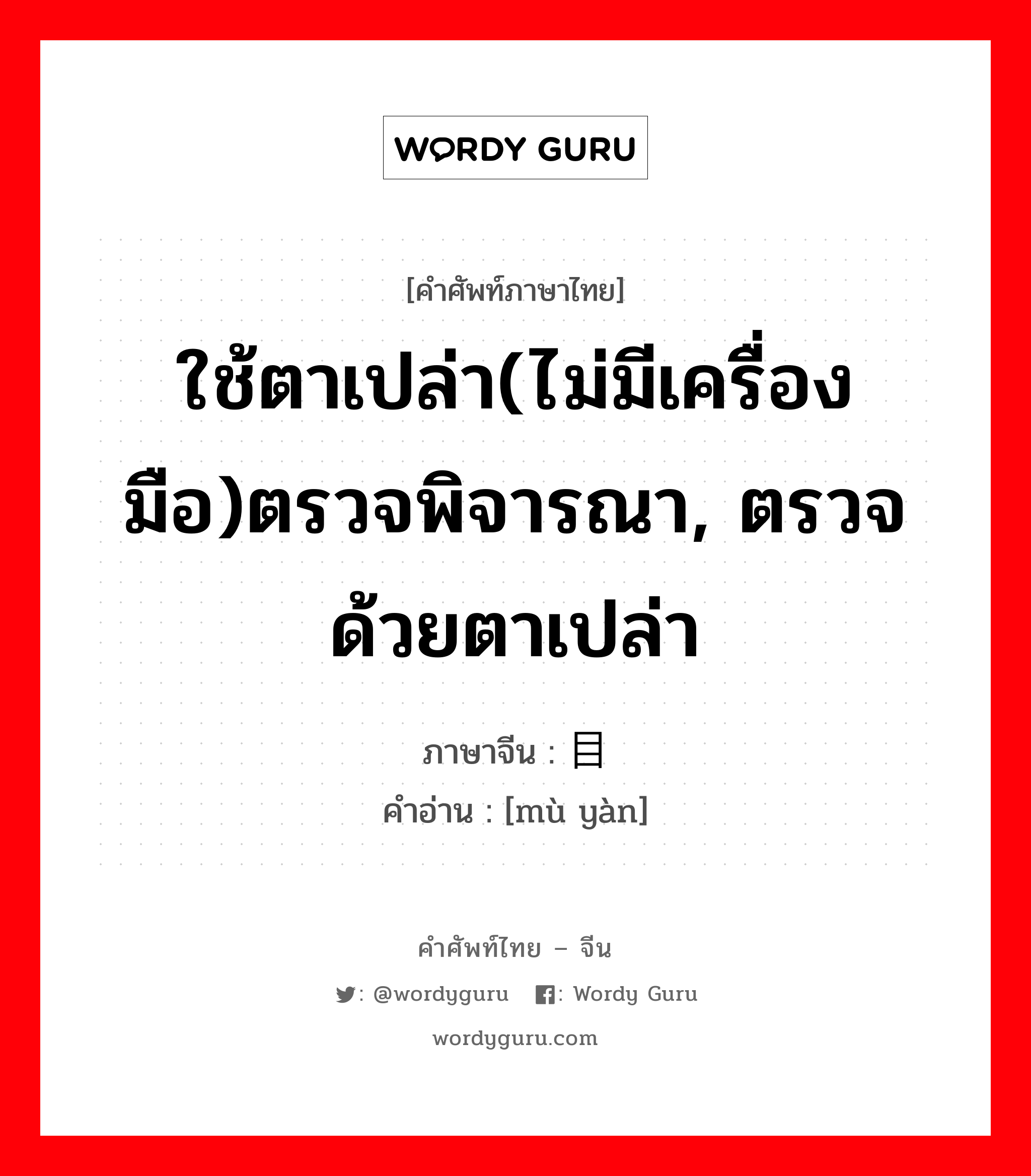 ใช้ตาเปล่า(ไม่มีเครื่องมือ)ตรวจพิจารณา, ตรวจด้วยตาเปล่า ภาษาจีนคืออะไร, คำศัพท์ภาษาไทย - จีน ใช้ตาเปล่า(ไม่มีเครื่องมือ)ตรวจพิจารณา, ตรวจด้วยตาเปล่า ภาษาจีน 目验 คำอ่าน [mù yàn]