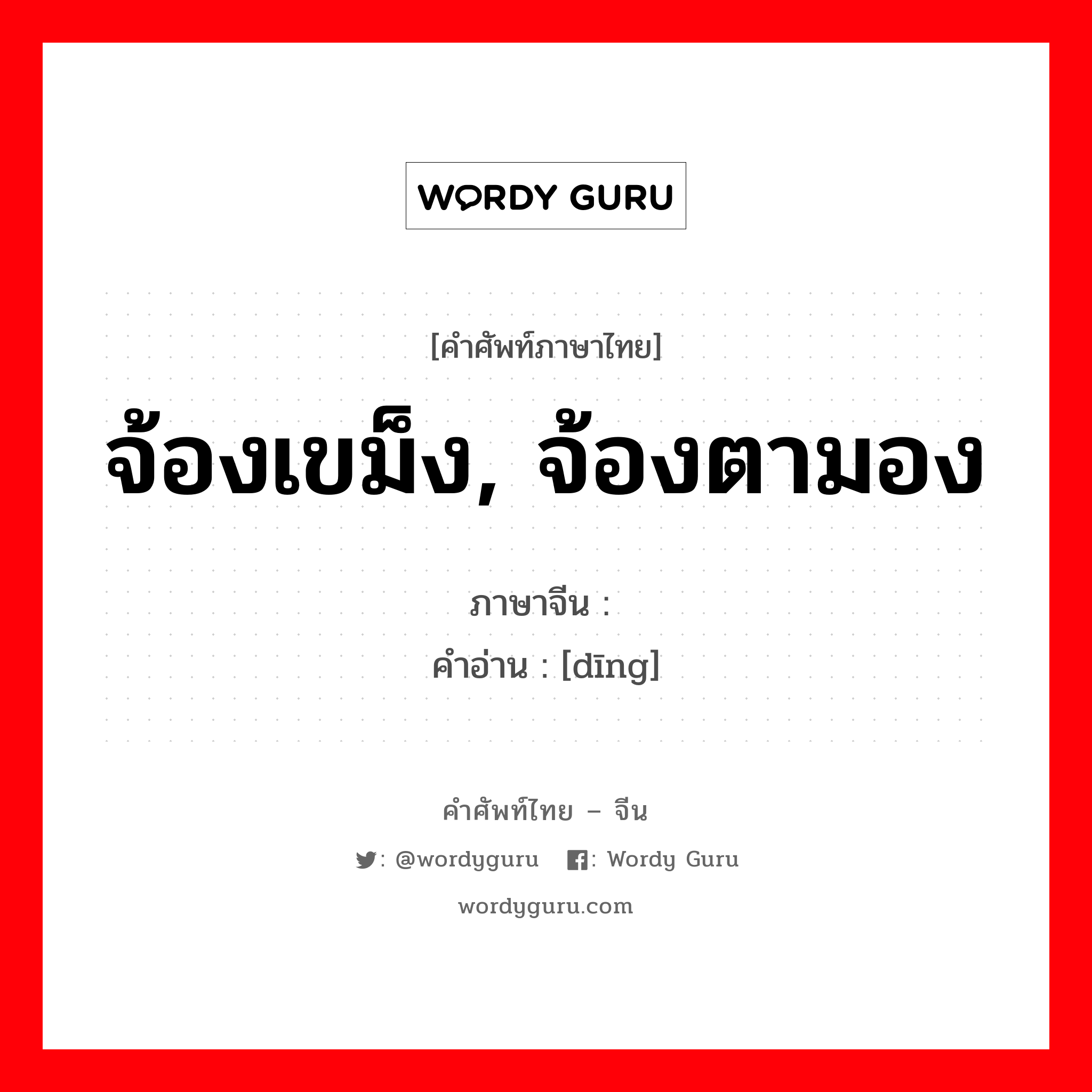 จ้องเขม็ง, จ้องตามอง ภาษาจีนคืออะไร, คำศัพท์ภาษาไทย - จีน จ้องเขม็ง, จ้องตามอง ภาษาจีน 盯 คำอ่าน [dīng]