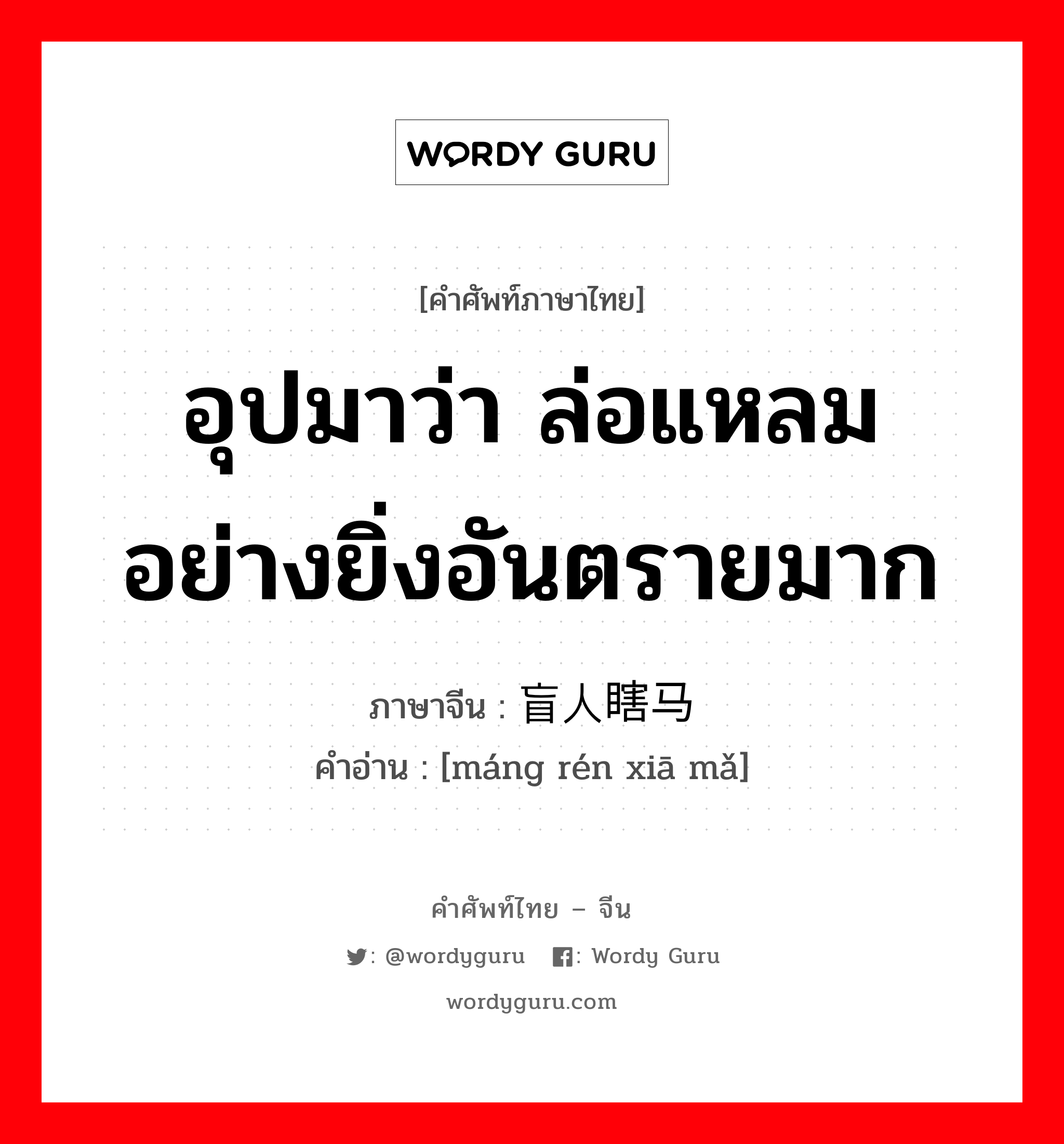 อุปมาว่า ล่อแหลมอย่างยิ่งอันตรายมาก ภาษาจีนคืออะไร, คำศัพท์ภาษาไทย - จีน อุปมาว่า ล่อแหลมอย่างยิ่งอันตรายมาก ภาษาจีน 盲人瞎马 คำอ่าน [máng rén xiā mǎ]