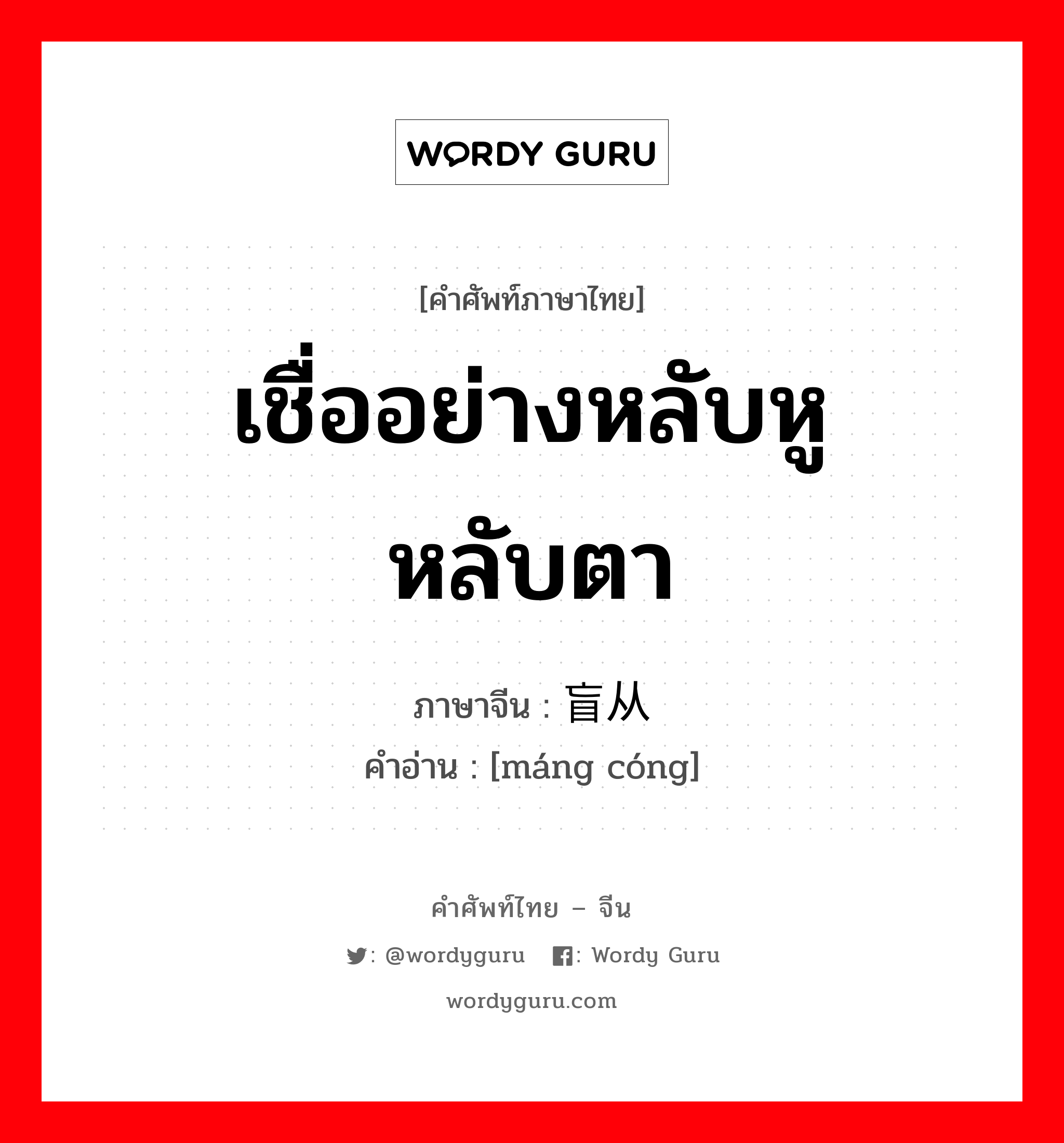 เชื่ออย่างหลับหูหลับตา ภาษาจีนคืออะไร, คำศัพท์ภาษาไทย - จีน เชื่ออย่างหลับหูหลับตา ภาษาจีน 盲从 คำอ่าน [máng cóng]